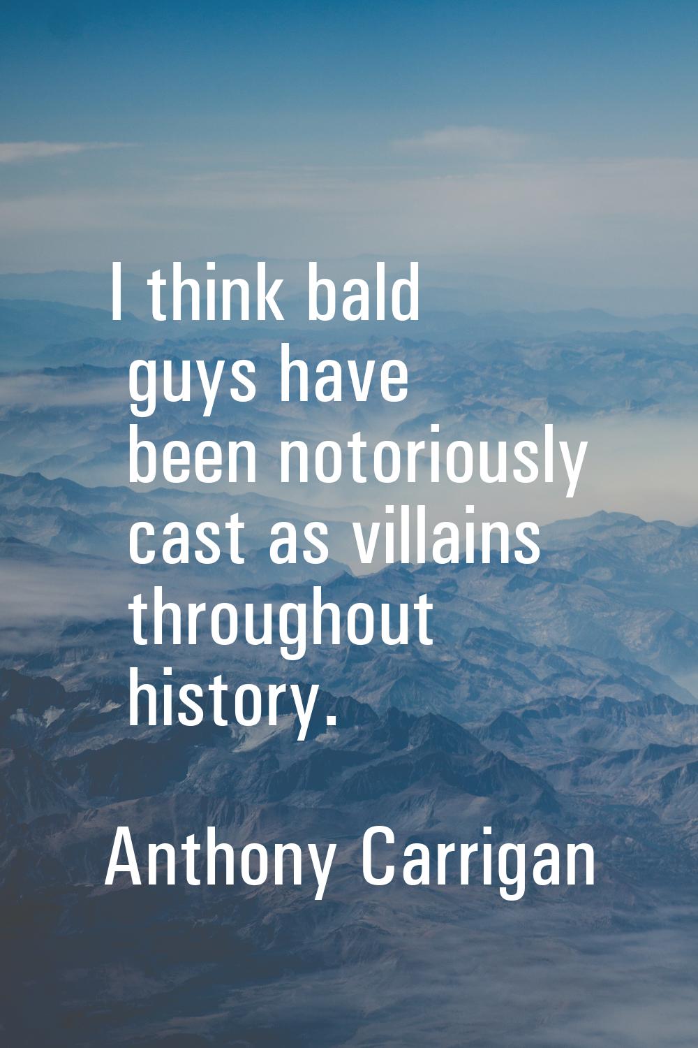 I think bald guys have been notoriously cast as villains throughout history.
