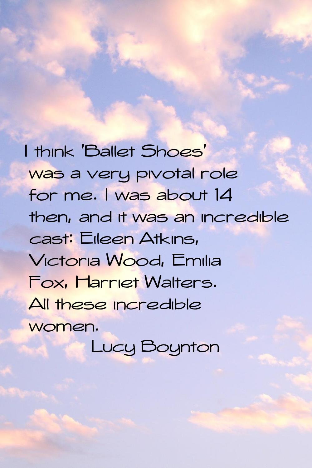 I think 'Ballet Shoes' was a very pivotal role for me. I was about 14 then, and it was an incredibl