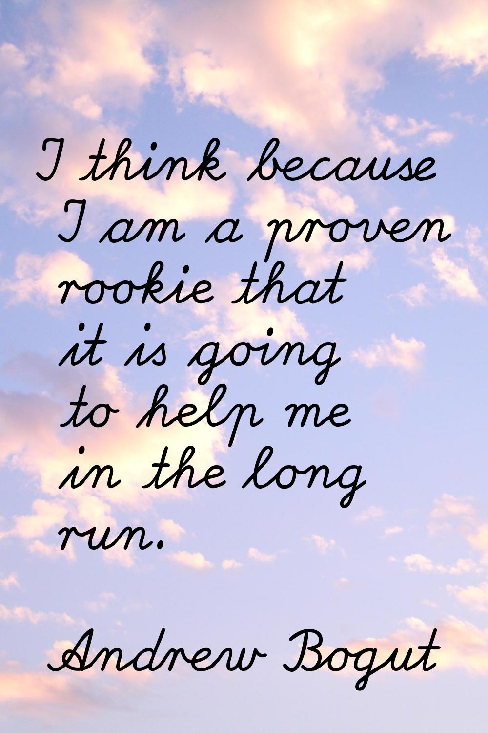 I think because I am a proven rookie that it is going to help me in the long run.