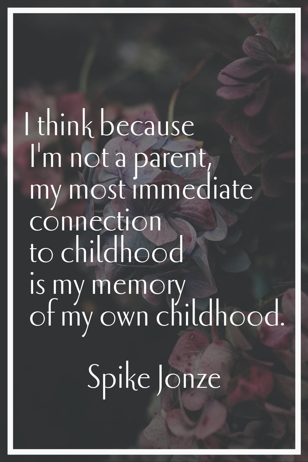I think because I'm not a parent, my most immediate connection to childhood is my memory of my own 