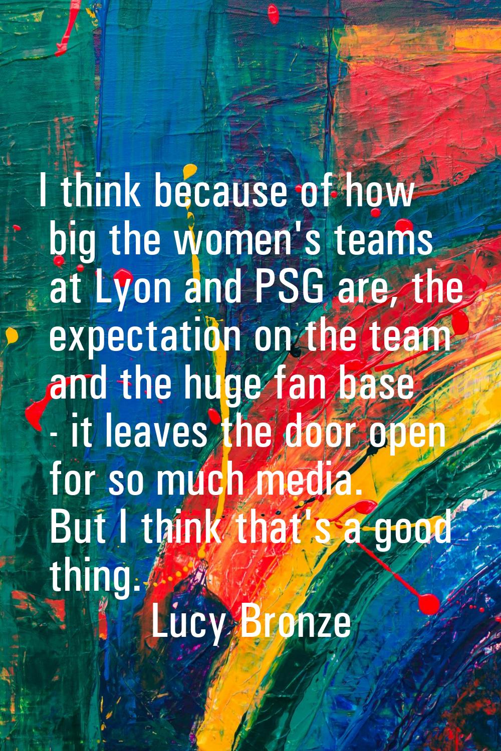 I think because of how big the women's teams at Lyon and PSG are, the expectation on the team and t