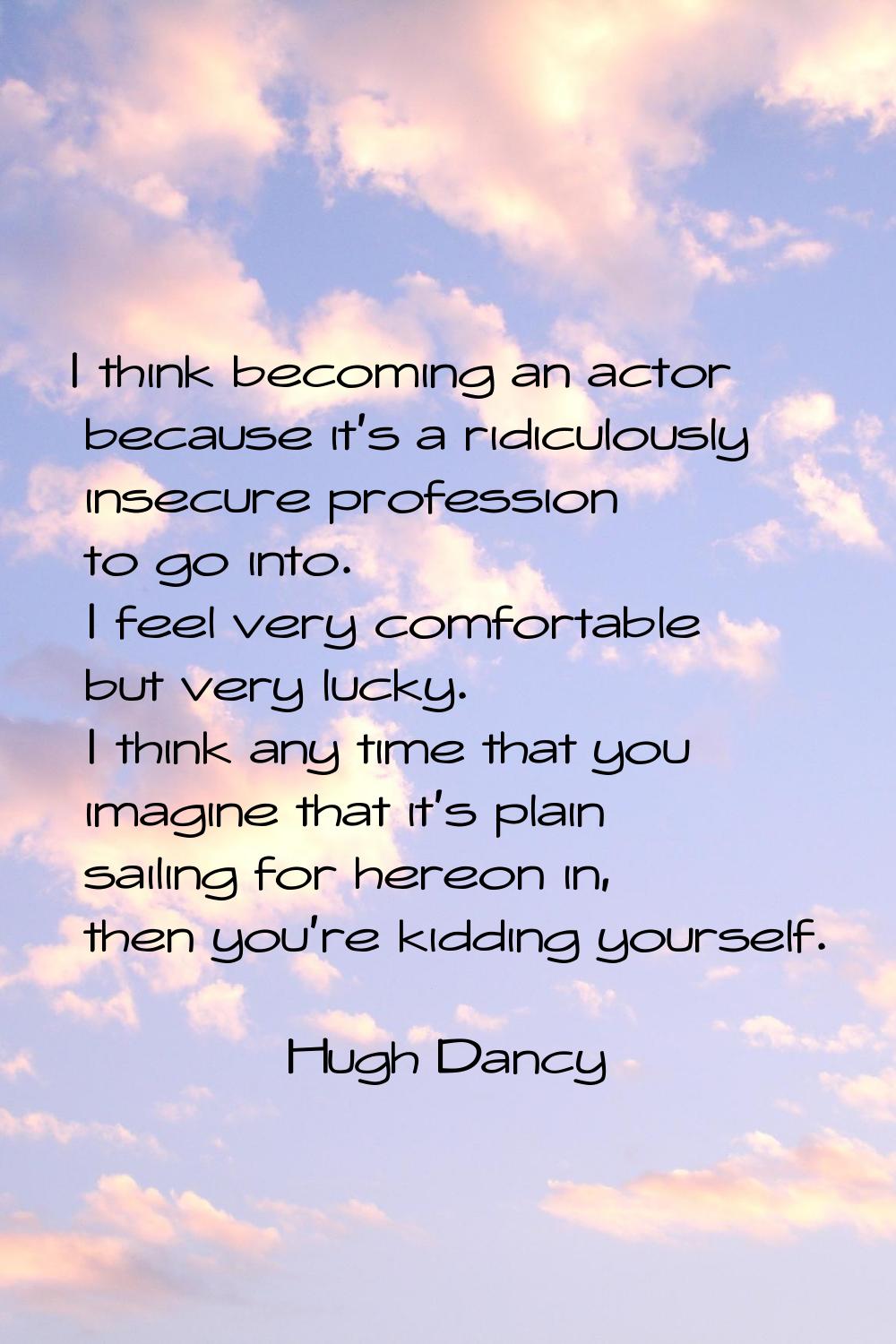 I think becoming an actor because it's a ridiculously insecure profession to go into. I feel very c