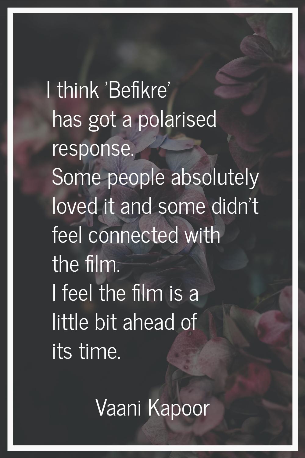 I think 'Befikre' has got a polarised response. Some people absolutely loved it and some didn't fee