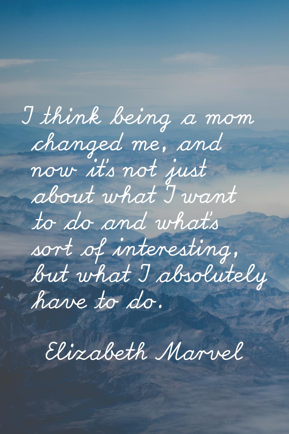 I think being a mom changed me, and now it's not just about what I want to do and what's sort of in