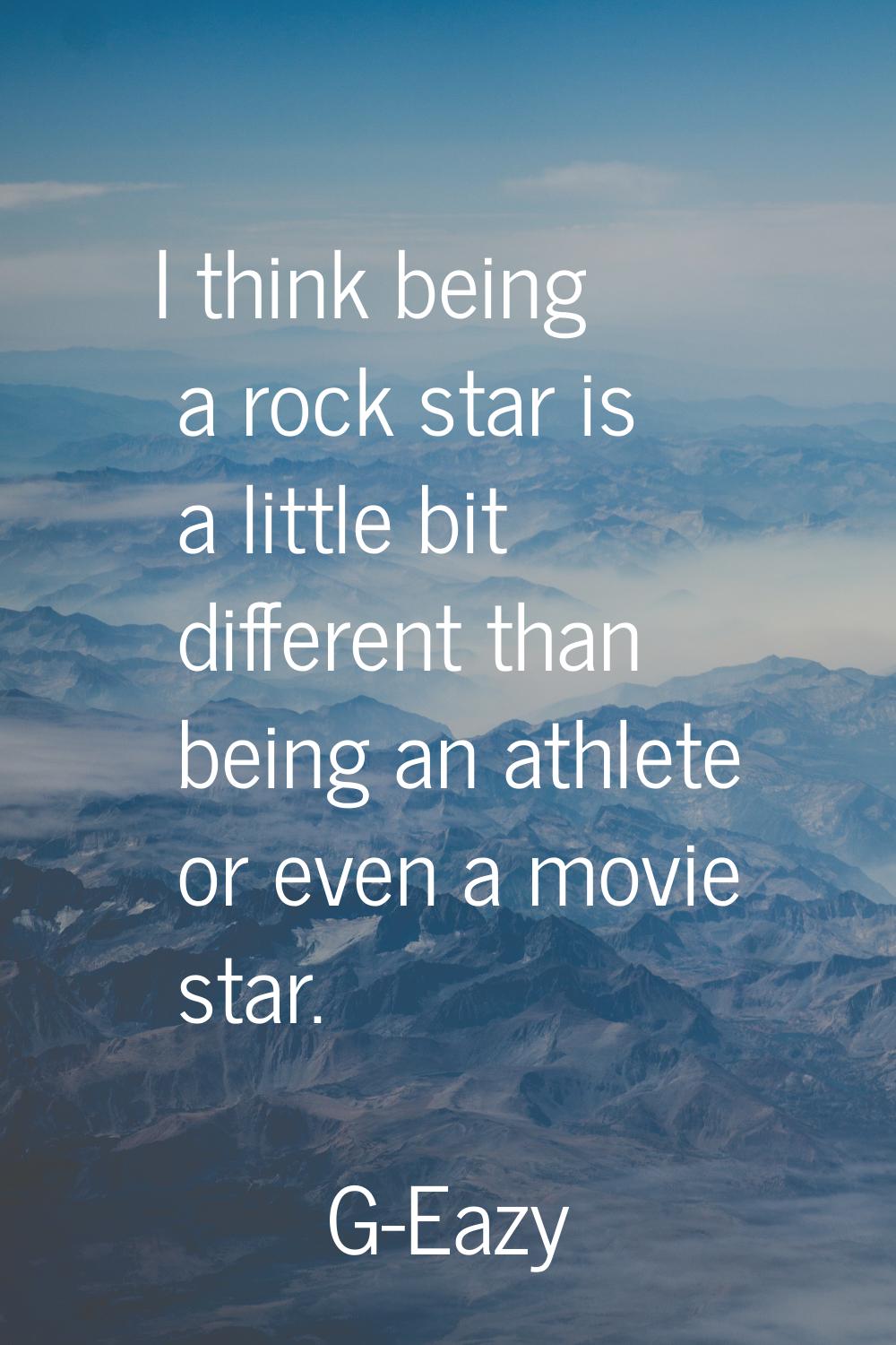 I think being a rock star is a little bit different than being an athlete or even a movie star.