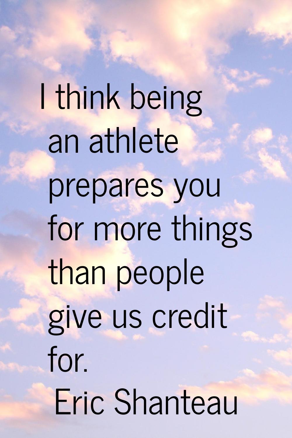 I think being an athlete prepares you for more things than people give us credit for.