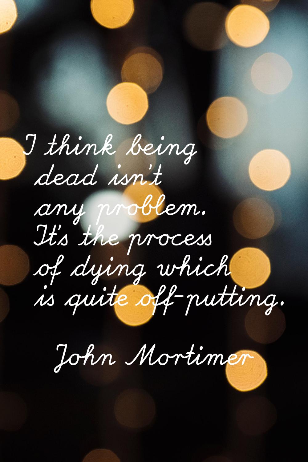 I think being dead isn't any problem. It's the process of dying which is quite off-putting.