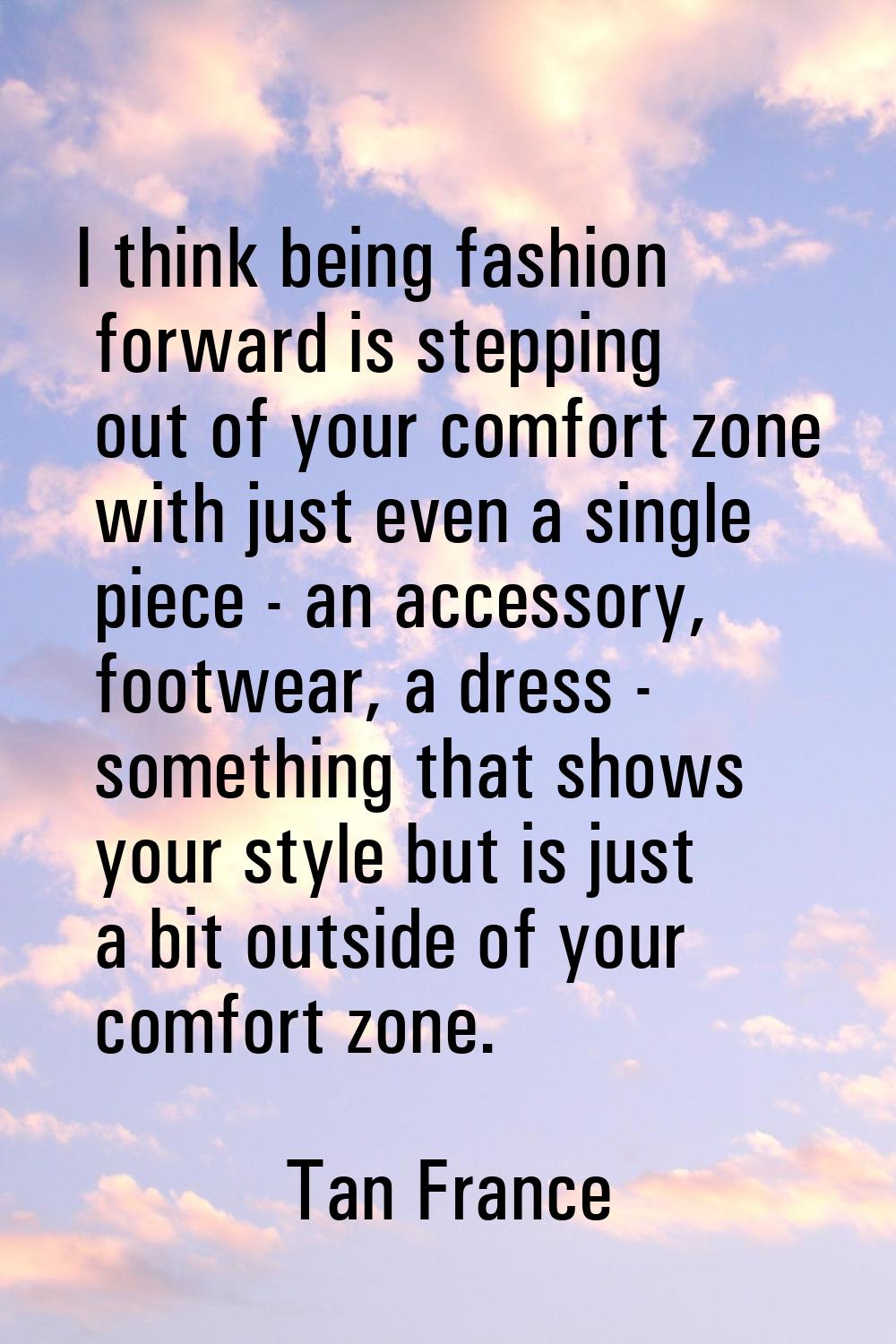I think being fashion forward is stepping out of your comfort zone with just even a single piece - 