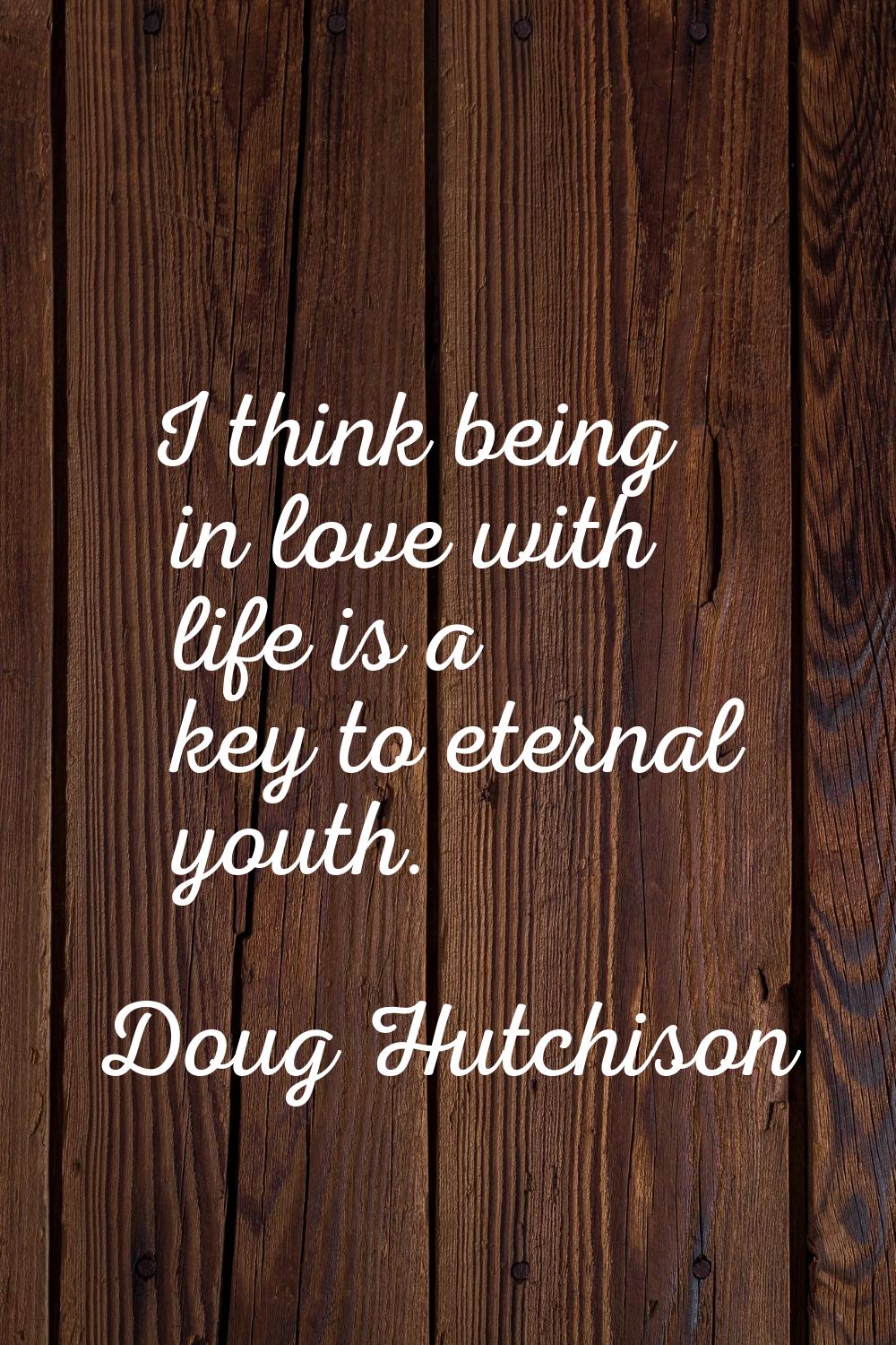 I think being in love with life is a key to eternal youth.