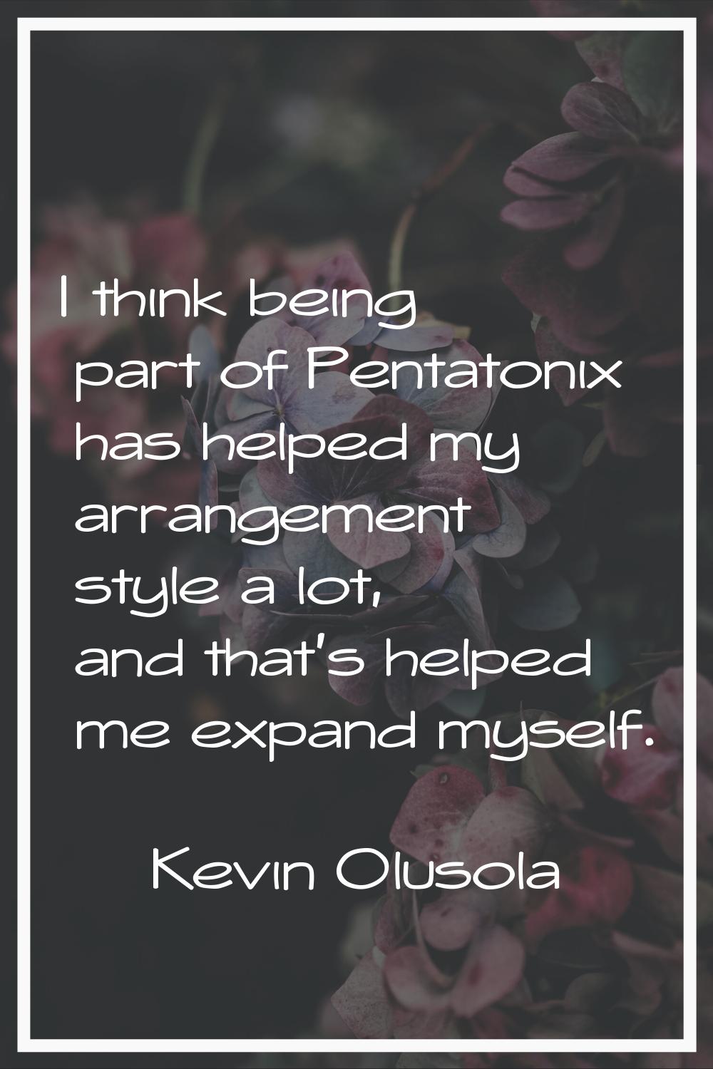 I think being part of Pentatonix has helped my arrangement style a lot, and that's helped me expand