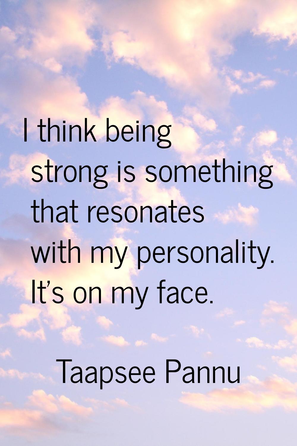 I think being strong is something that resonates with my personality. It's on my face.