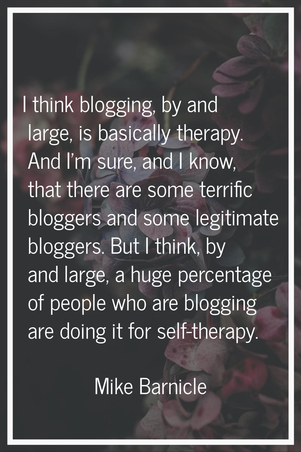 I think blogging, by and large, is basically therapy. And I'm sure, and I know, that there are some
