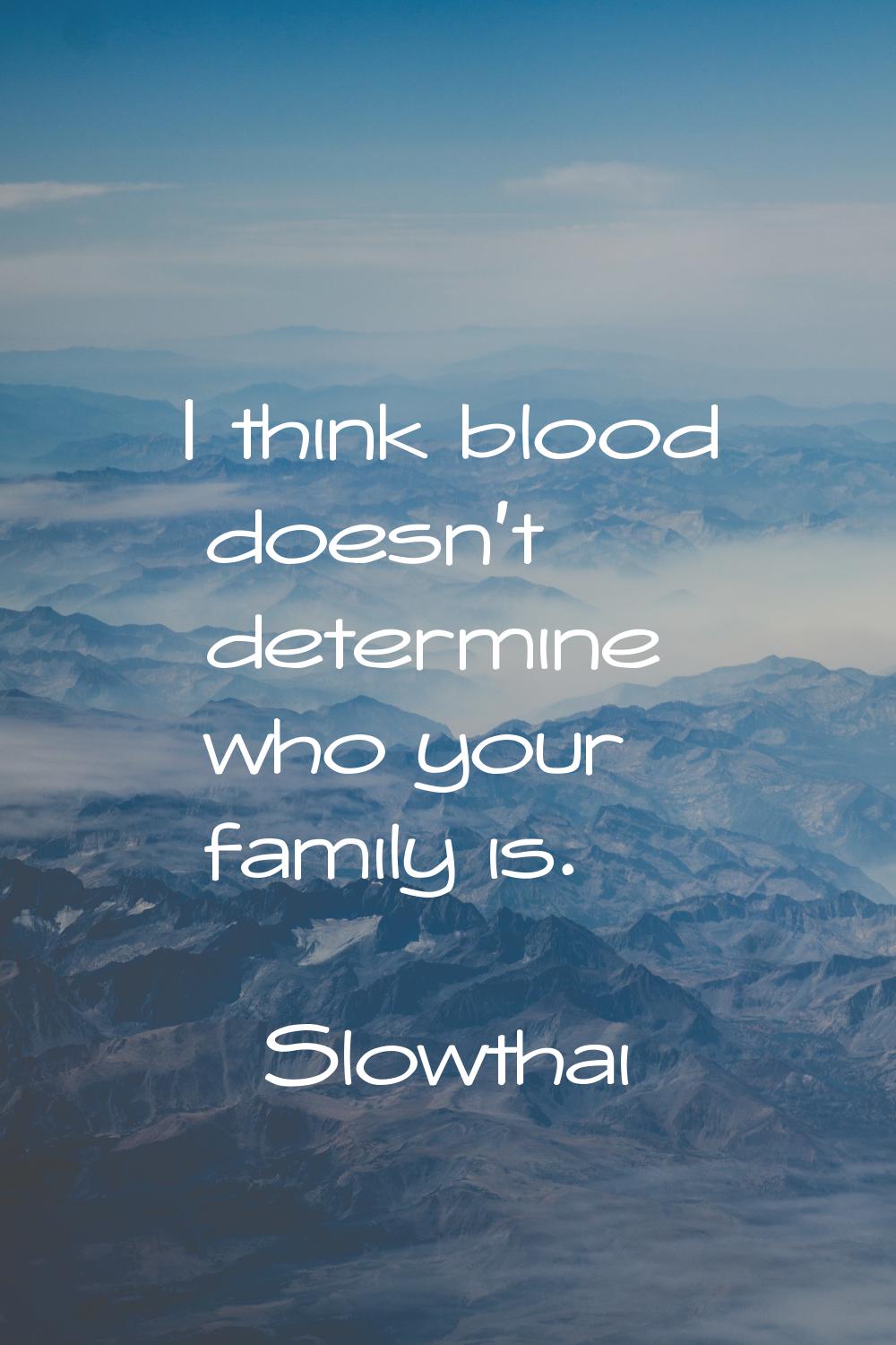 I think blood doesn't determine who your family is.