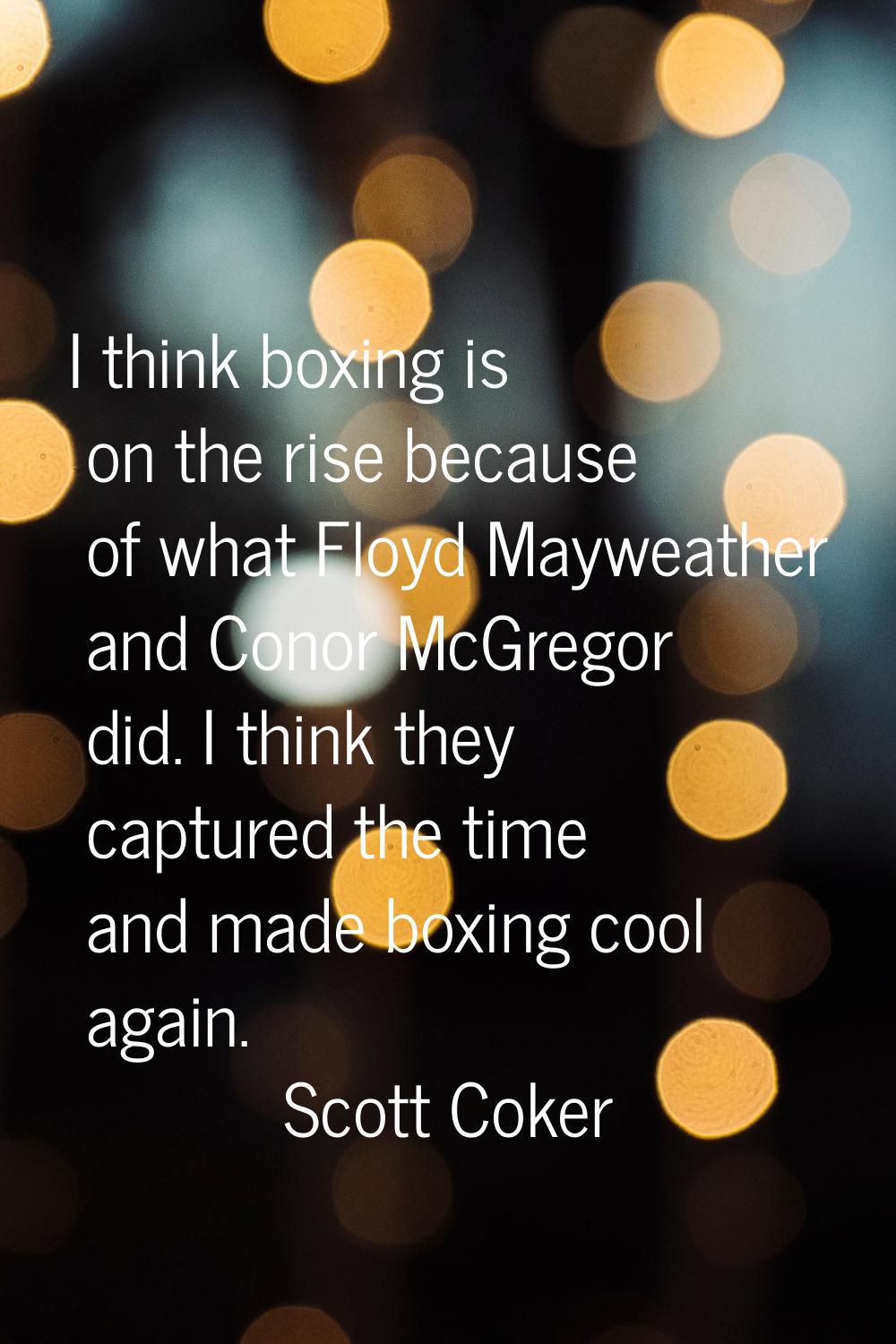 I think boxing is on the rise because of what Floyd Mayweather and Conor McGregor did. I think they