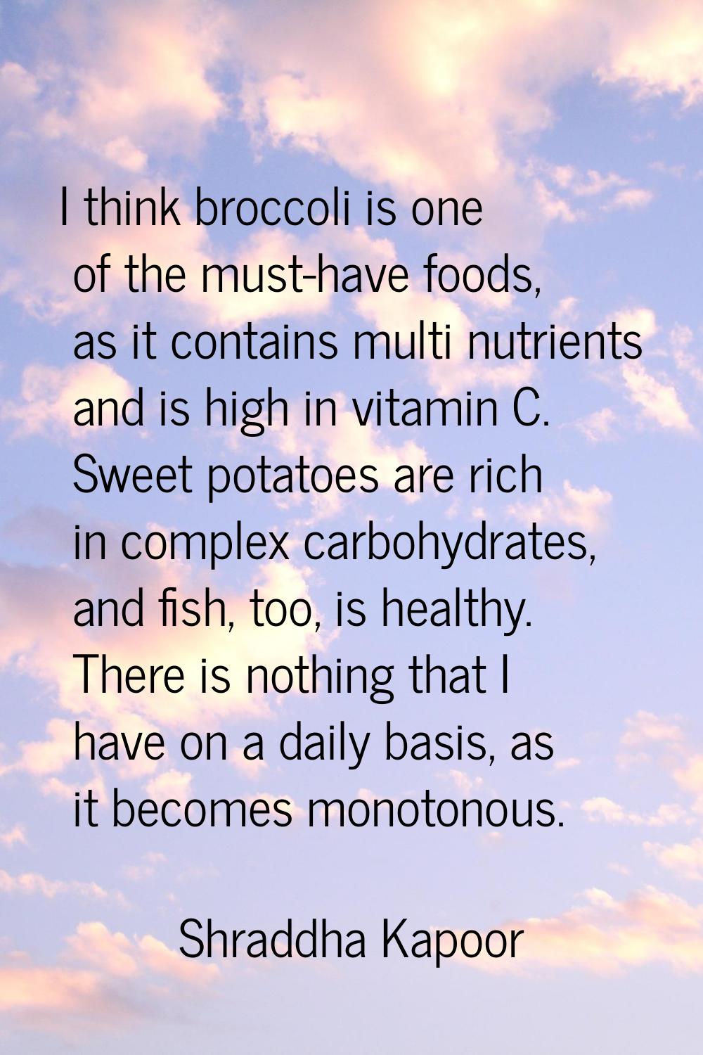 I think broccoli is one of the must-have foods, as it contains multi nutrients and is high in vitam