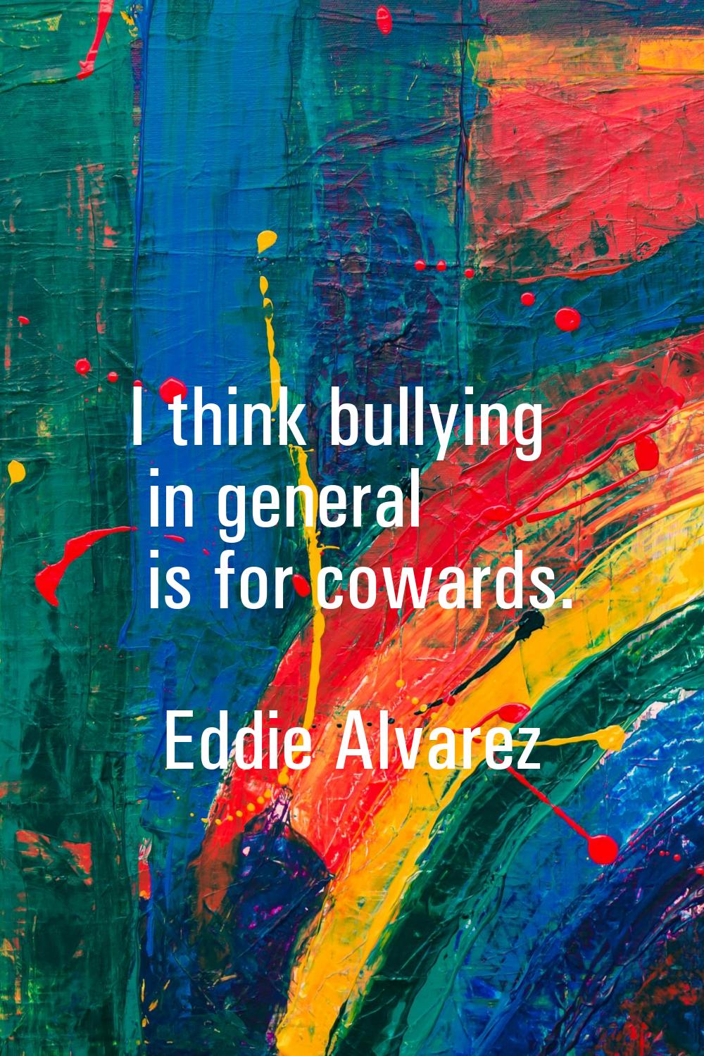 I think bullying in general is for cowards.