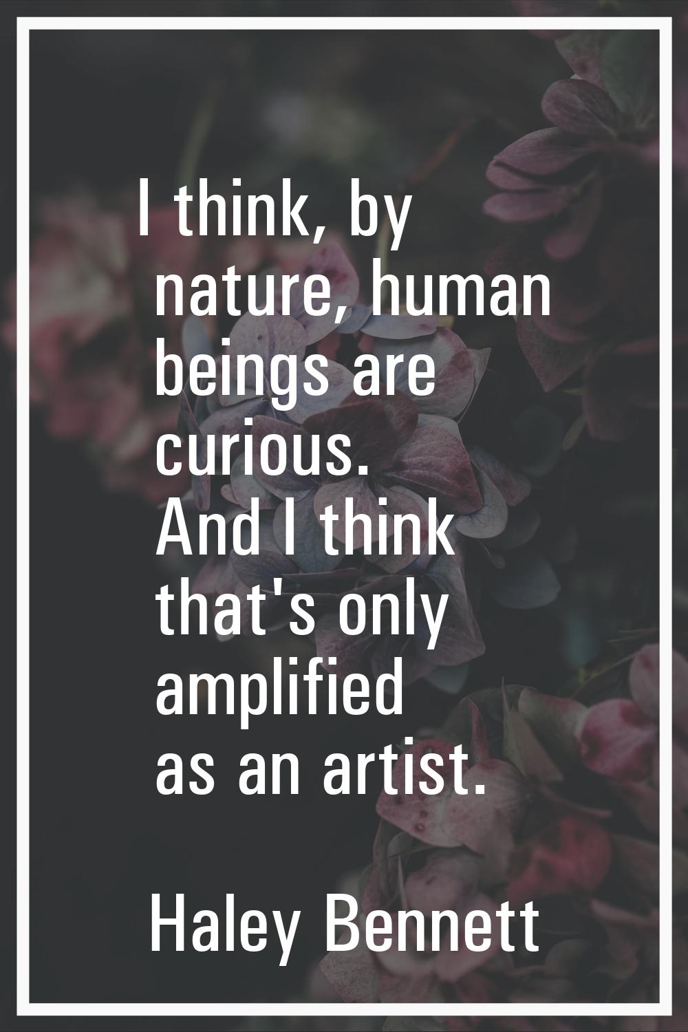 I think, by nature, human beings are curious. And I think that's only amplified as an artist.