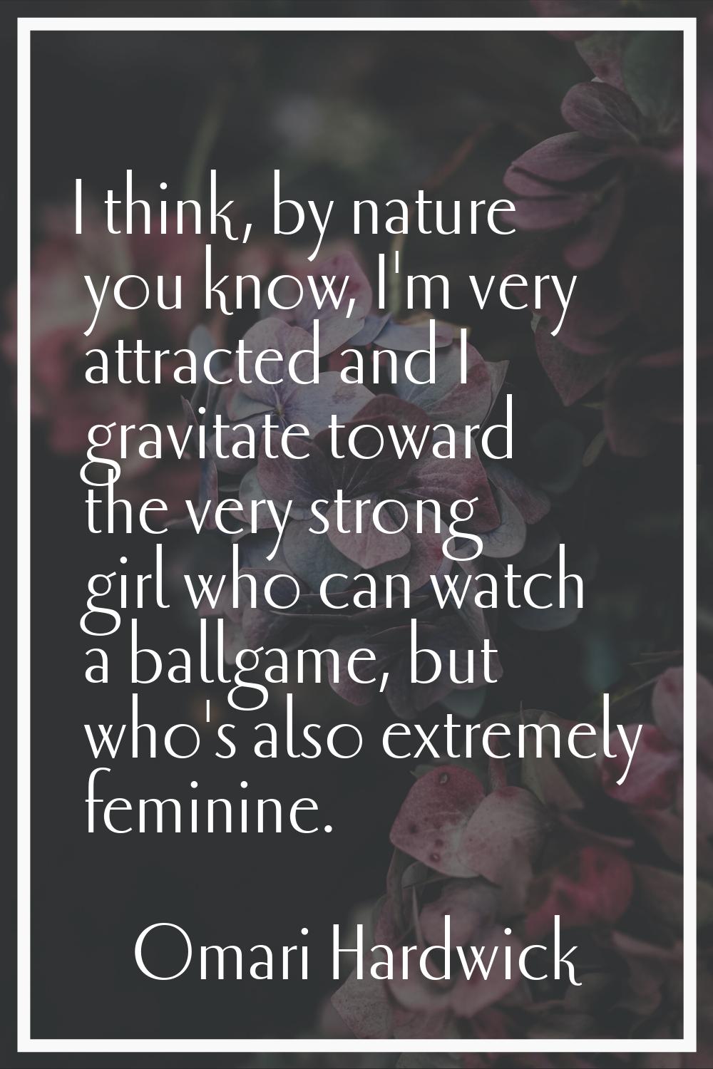I think, by nature you know, I'm very attracted and I gravitate toward the very strong girl who can