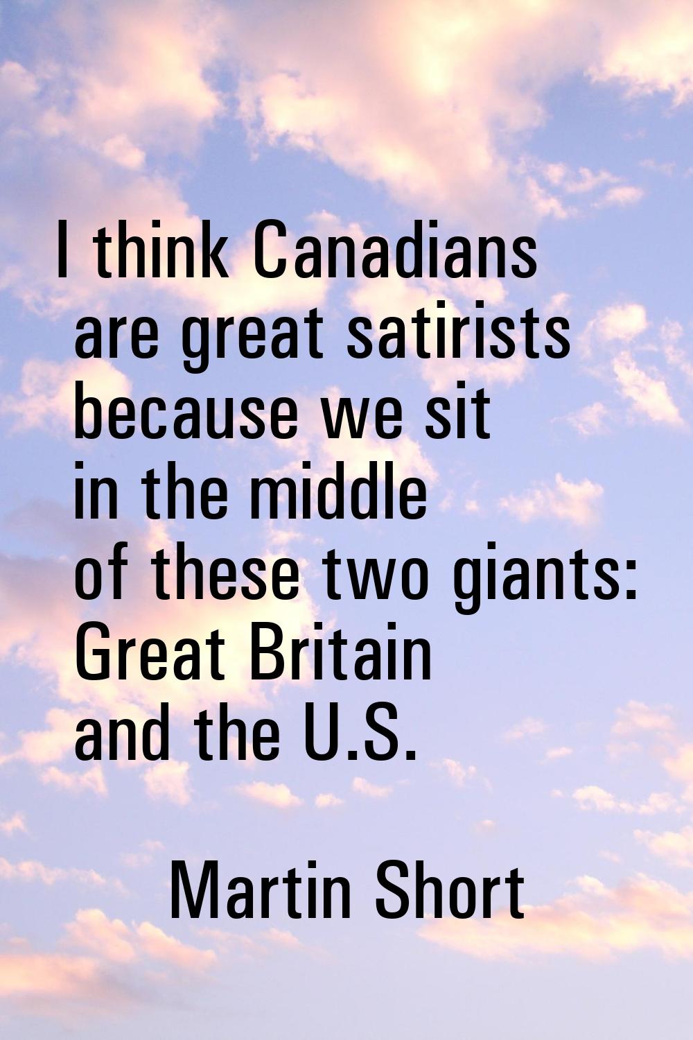 I think Canadians are great satirists because we sit in the middle of these two giants: Great Brita