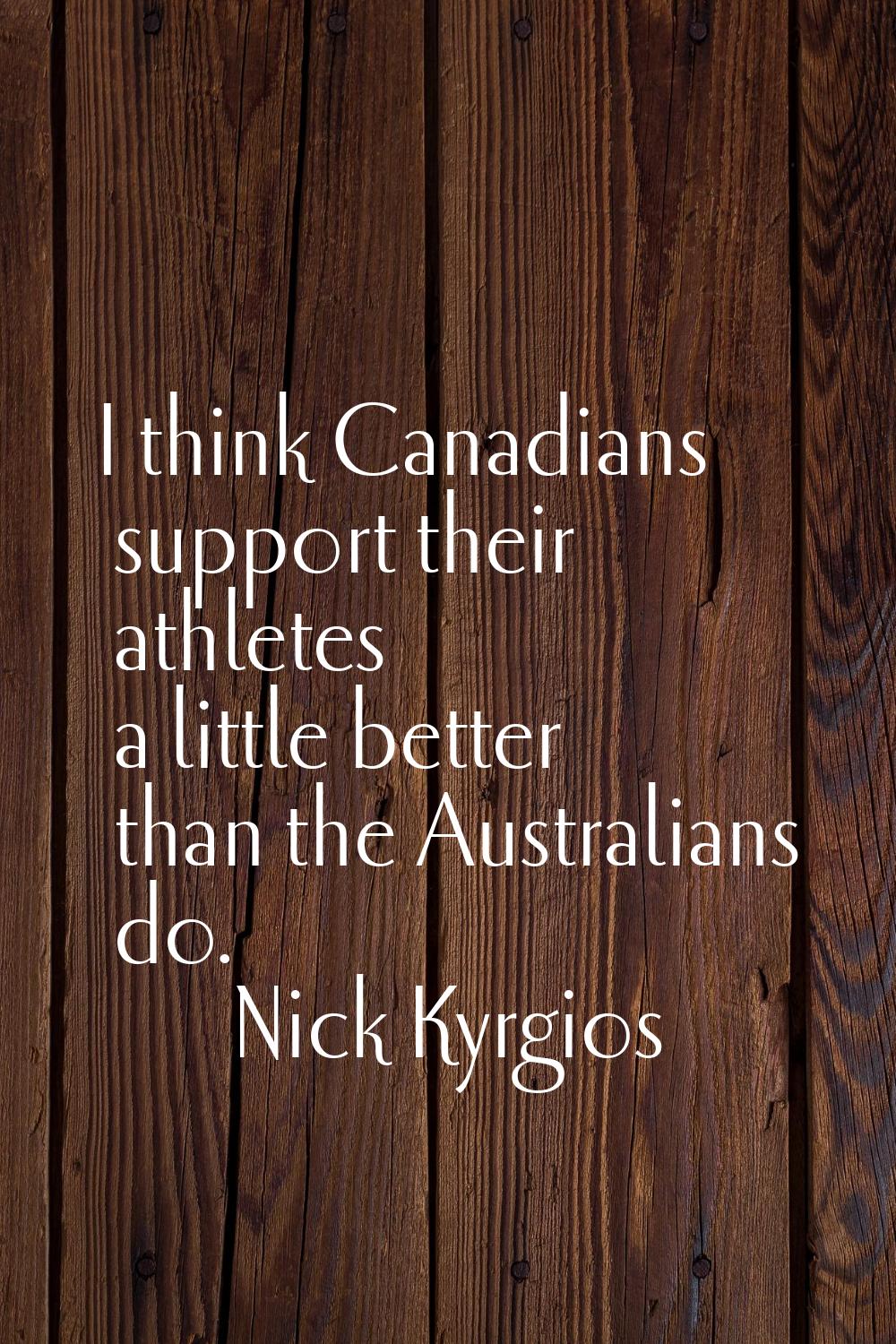 I think Canadians support their athletes a little better than the Australians do.