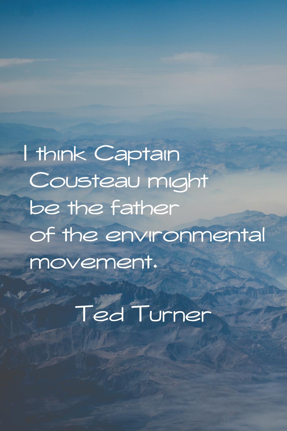 I think Captain Cousteau might be the father of the environmental movement.