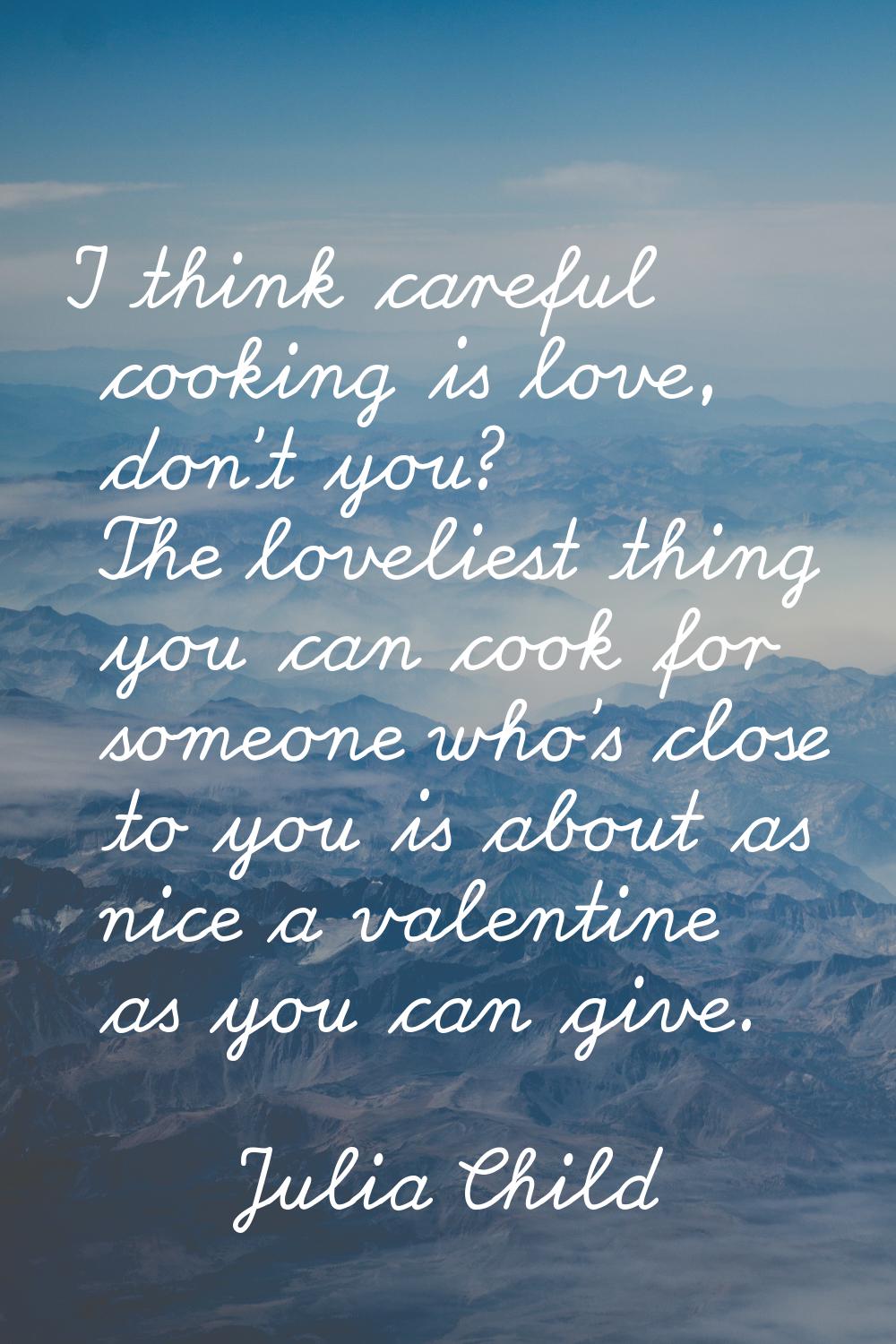 I think careful cooking is love, don't you? The loveliest thing you can cook for someone who's clos