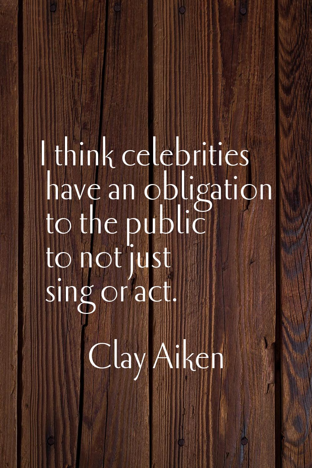 I think celebrities have an obligation to the public to not just sing or act.