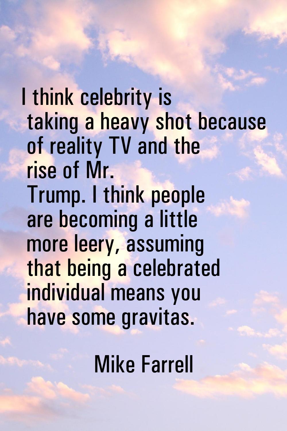 I think celebrity is taking a heavy shot because of reality TV and the rise of Mr. Trump. I think p