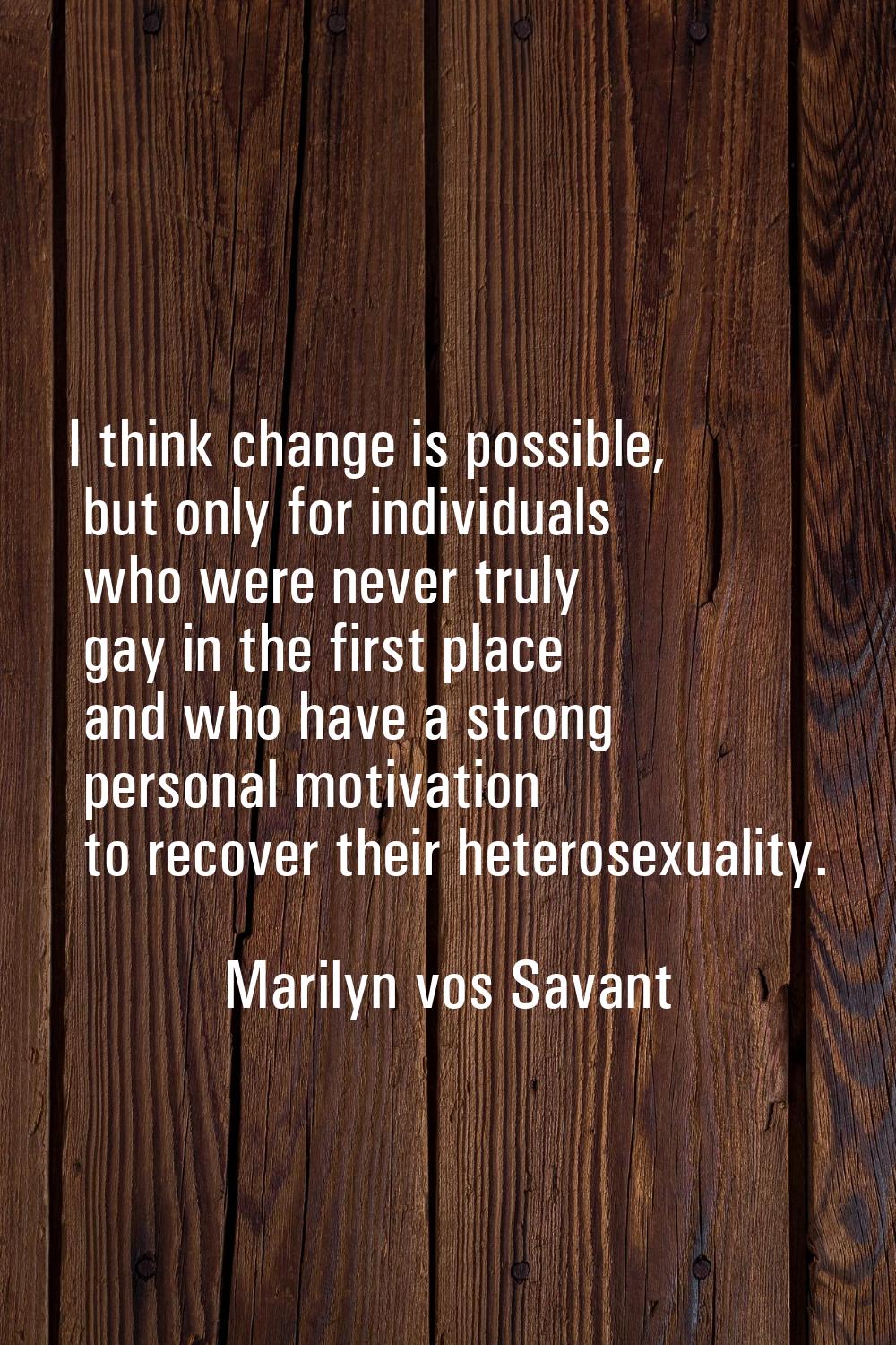 I think change is possible, but only for individuals who were never truly gay in the first place an