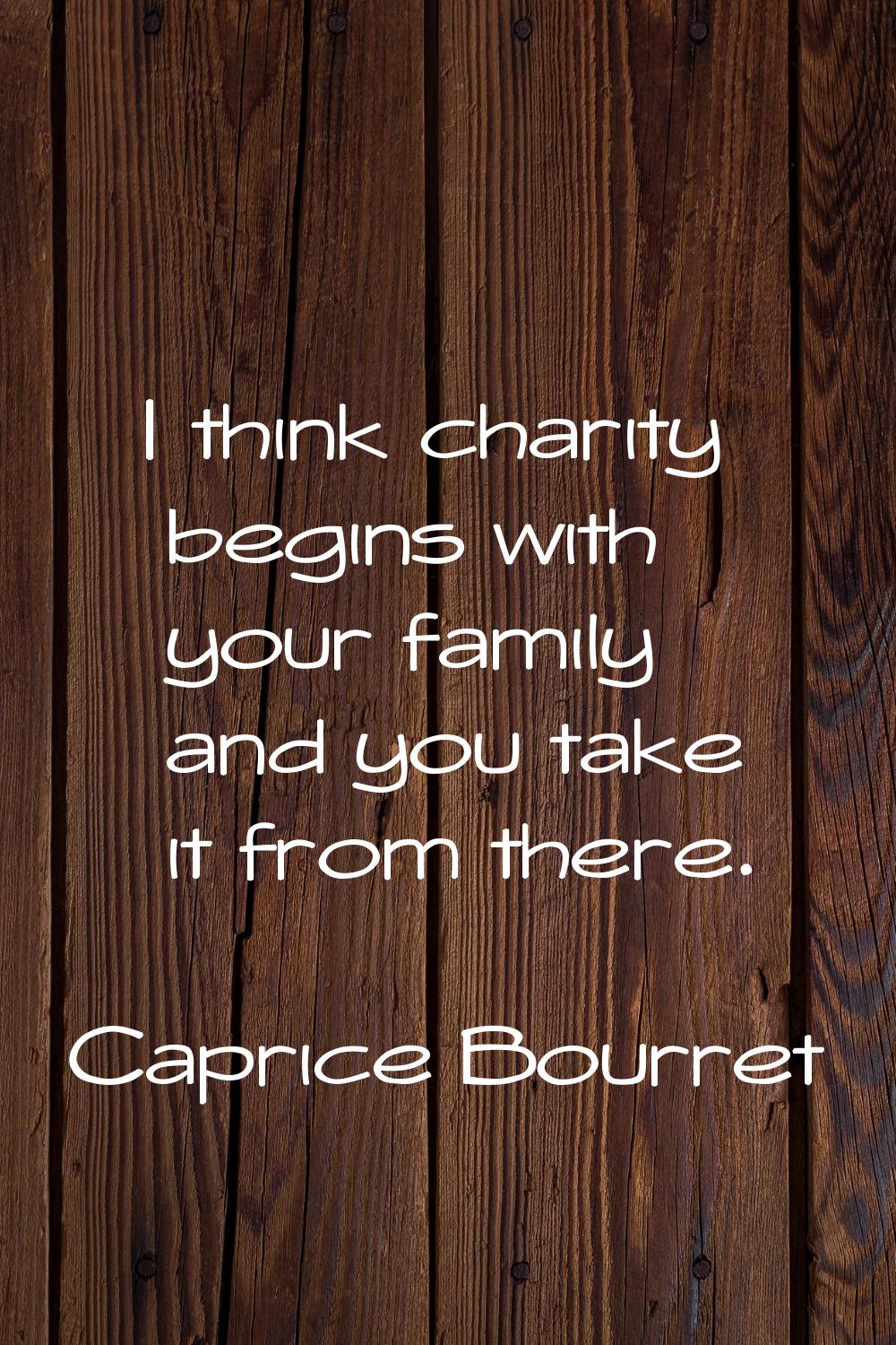 I think charity begins with your family and you take it from there.