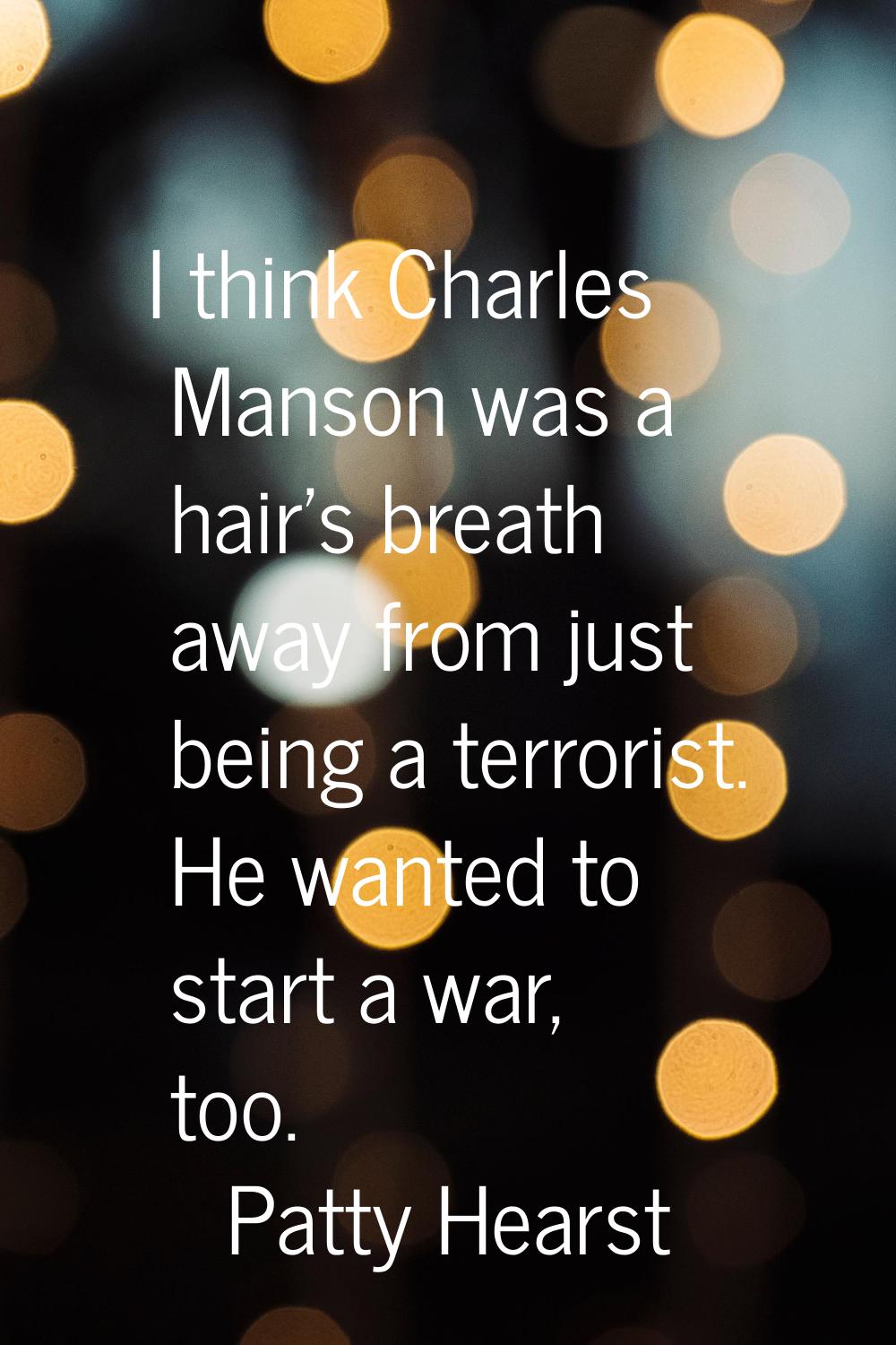 I think Charles Manson was a hair's breath away from just being a terrorist. He wanted to start a w