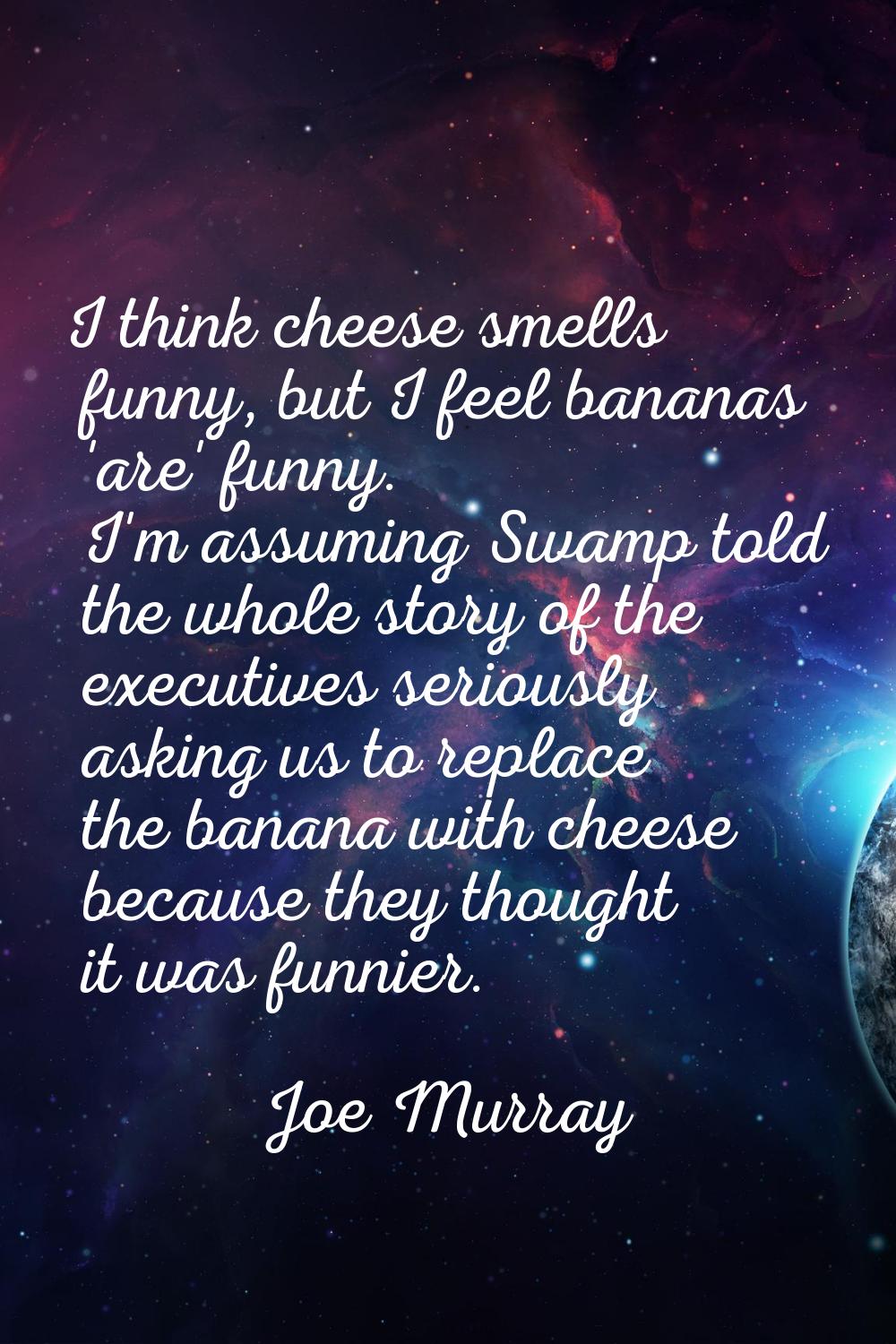 I think cheese smells funny, but I feel bananas 'are' funny. I'm assuming Swamp told the whole stor