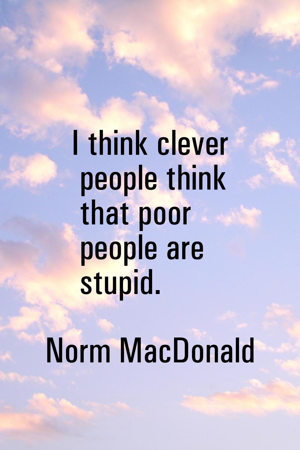 I think clever people think that poor people are stupid.