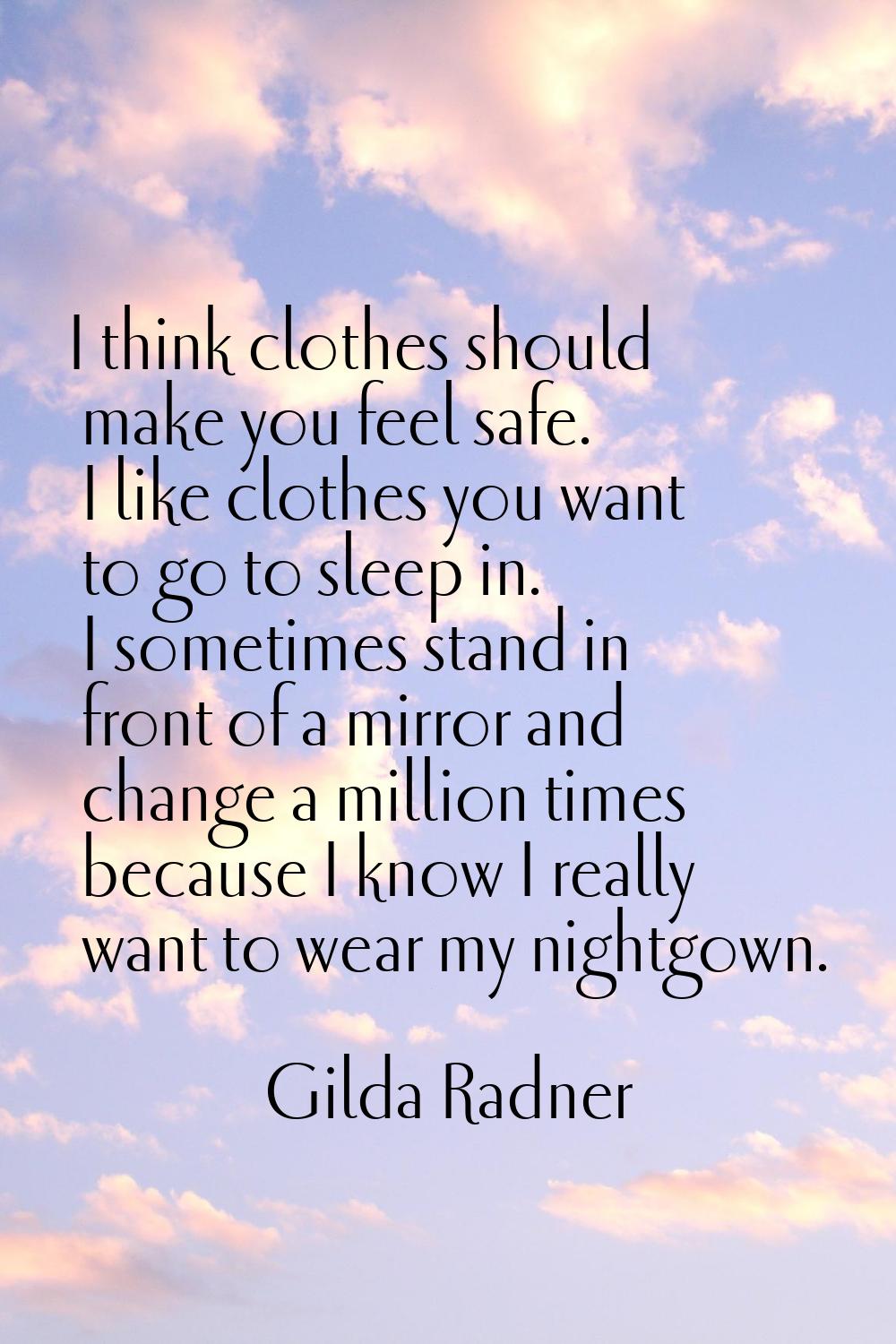 I think clothes should make you feel safe. I like clothes you want to go to sleep in. I sometimes s