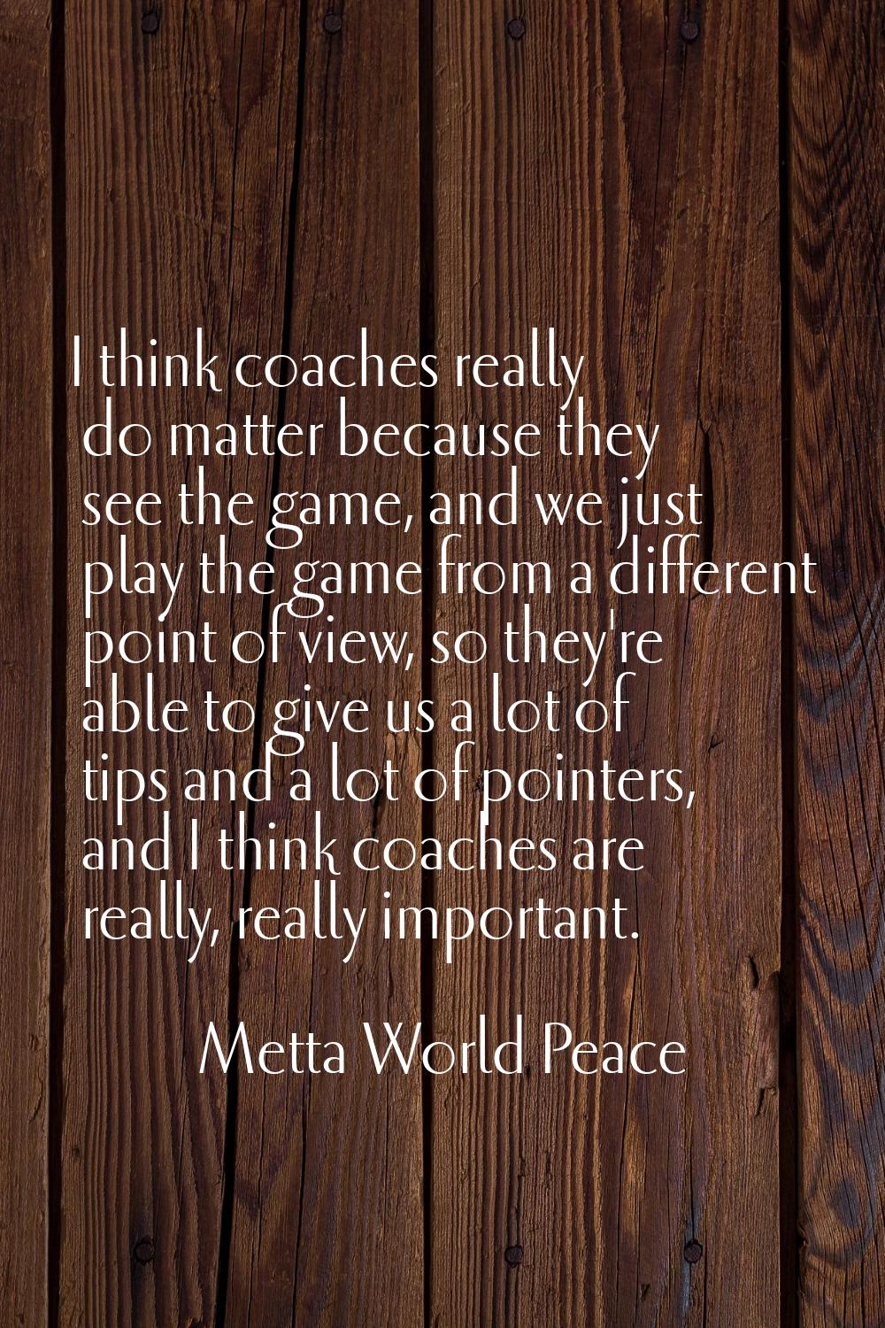 I think coaches really do matter because they see the game, and we just play the game from a differ
