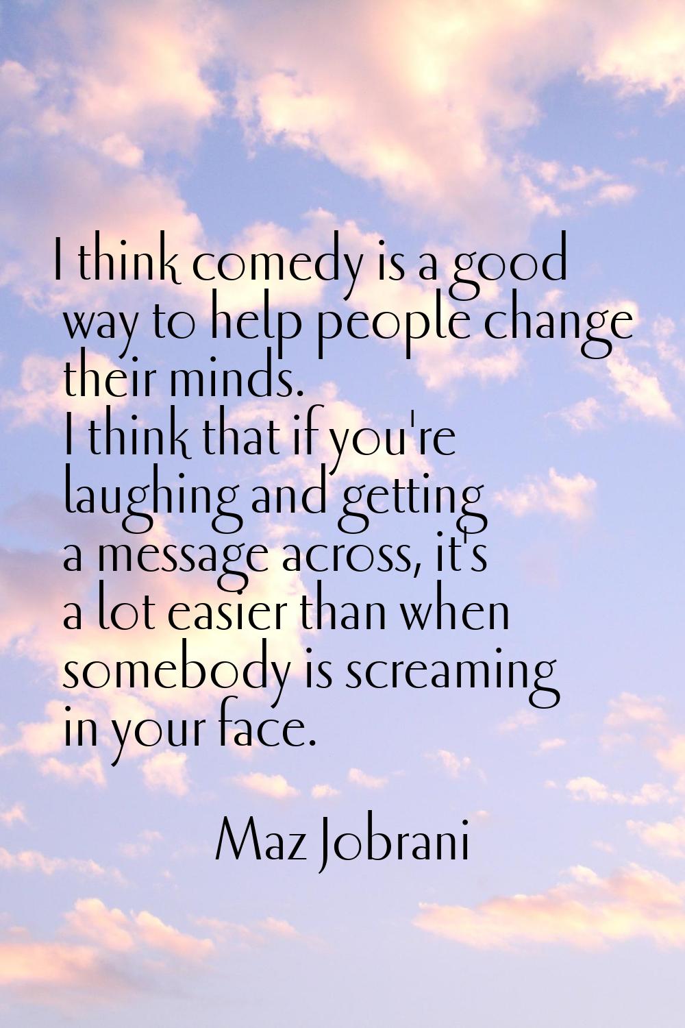 I think comedy is a good way to help people change their minds. I think that if you're laughing and