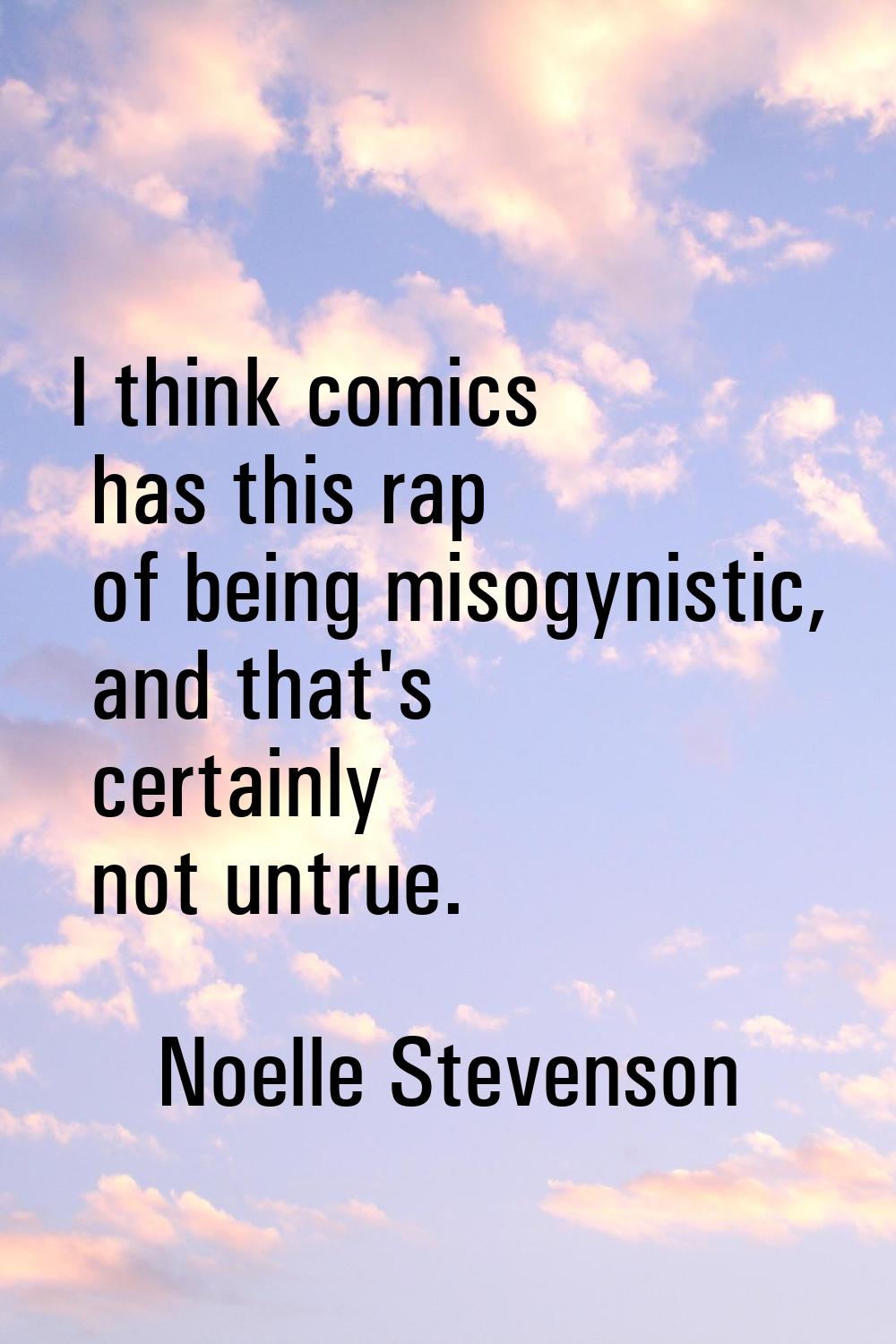 I think comics has this rap of being misogynistic, and that's certainly not untrue.
