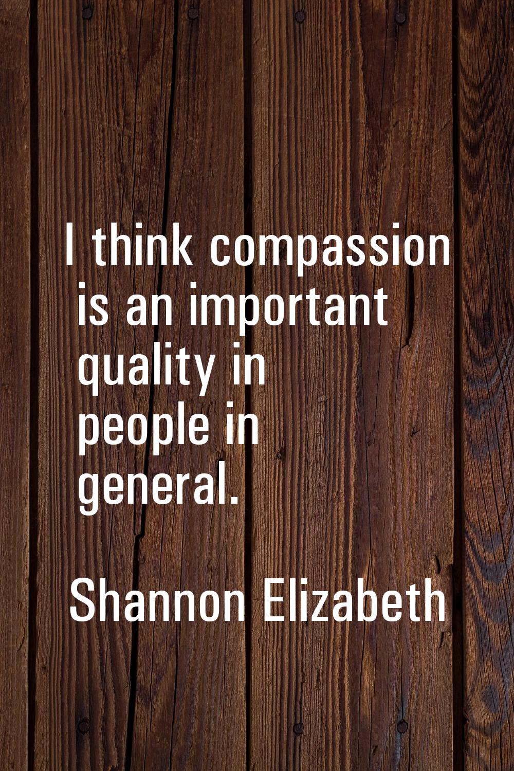 I think compassion is an important quality in people in general.