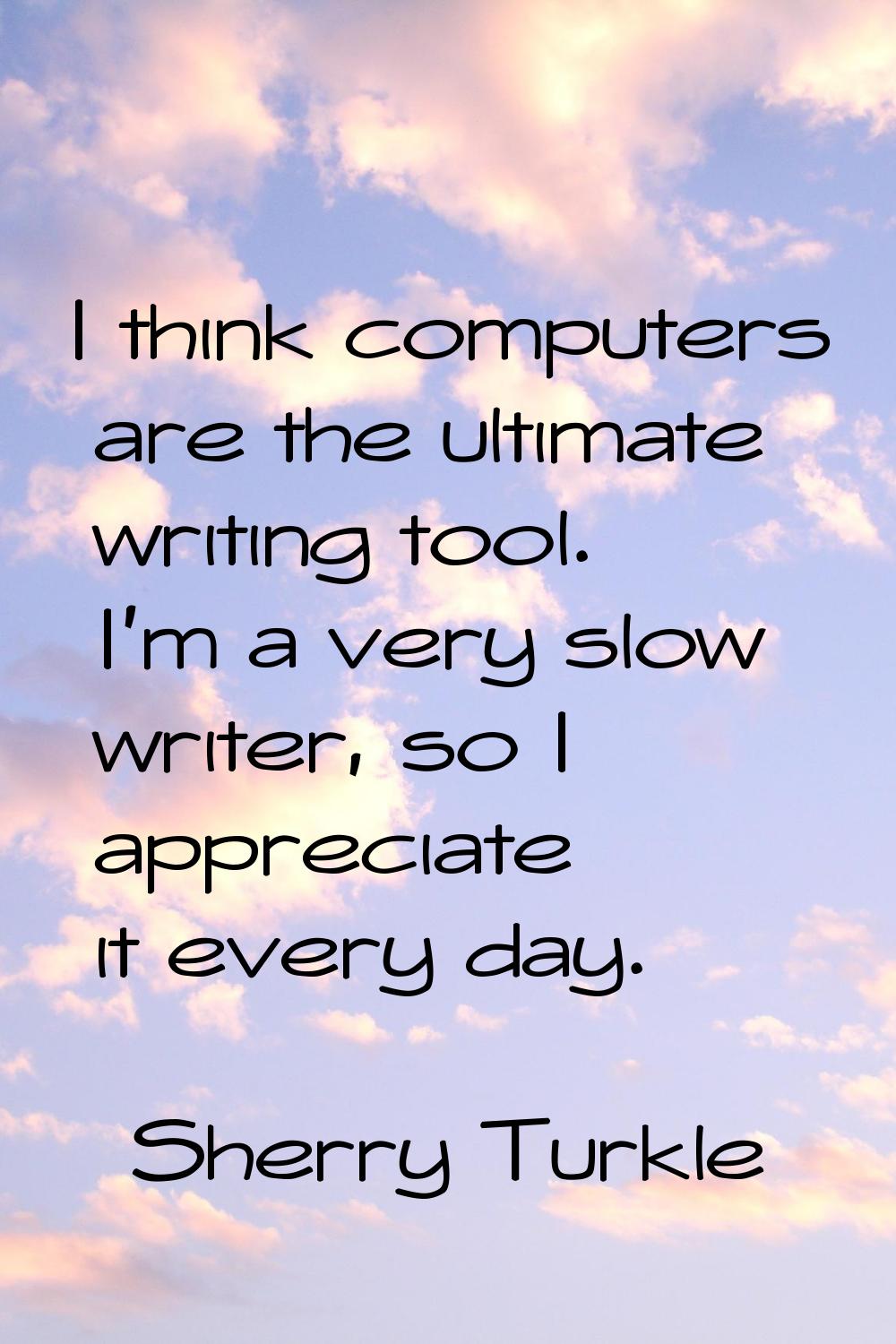 I think computers are the ultimate writing tool. I'm a very slow writer, so I appreciate it every d