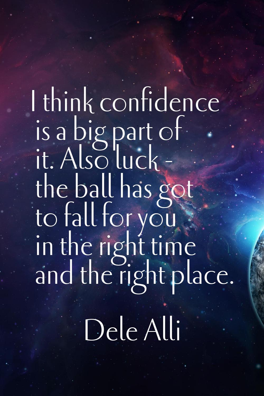 I think confidence is a big part of it. Also luck - the ball has got to fall for you in the right t