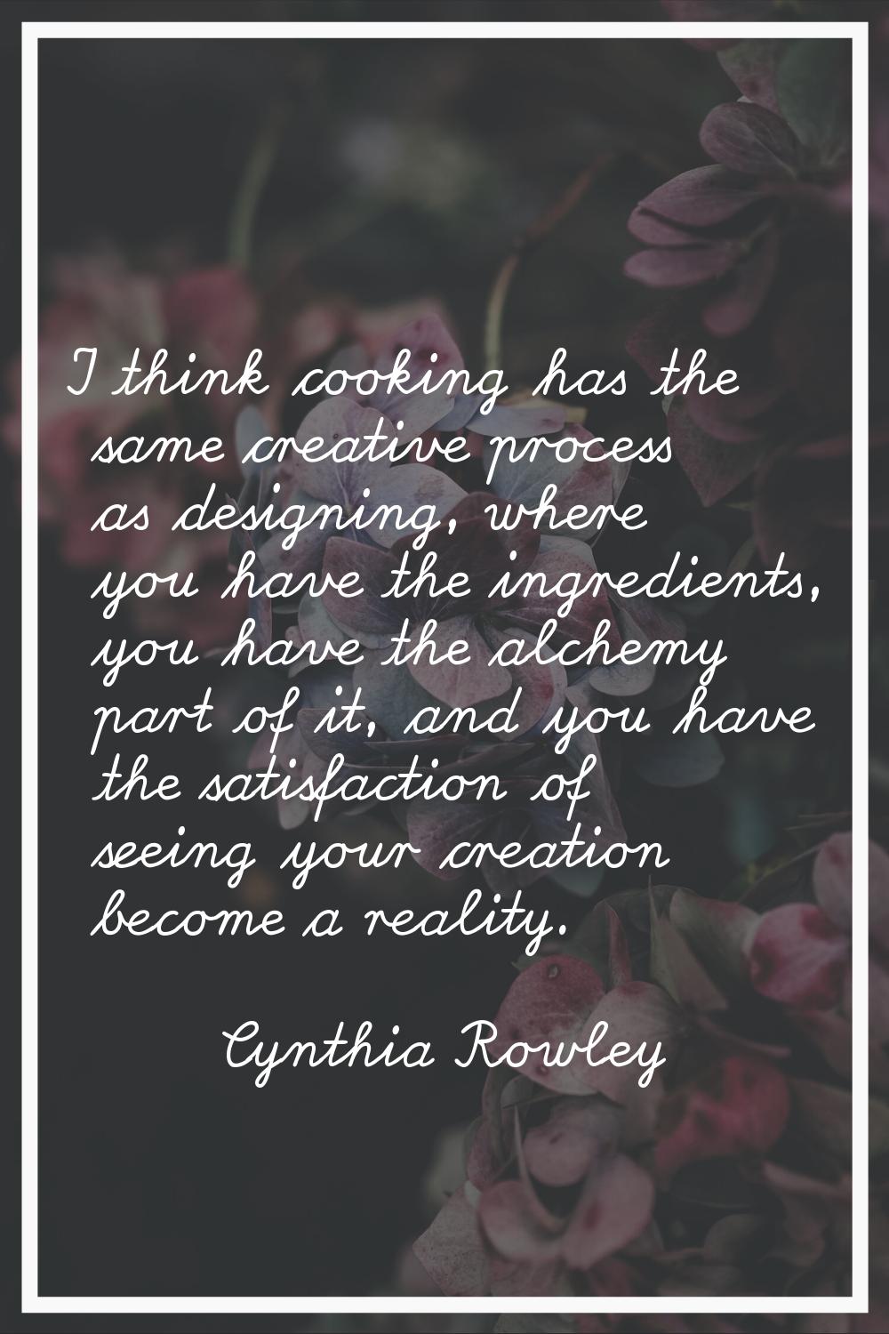 I think cooking has the same creative process as designing, where you have the ingredients, you hav