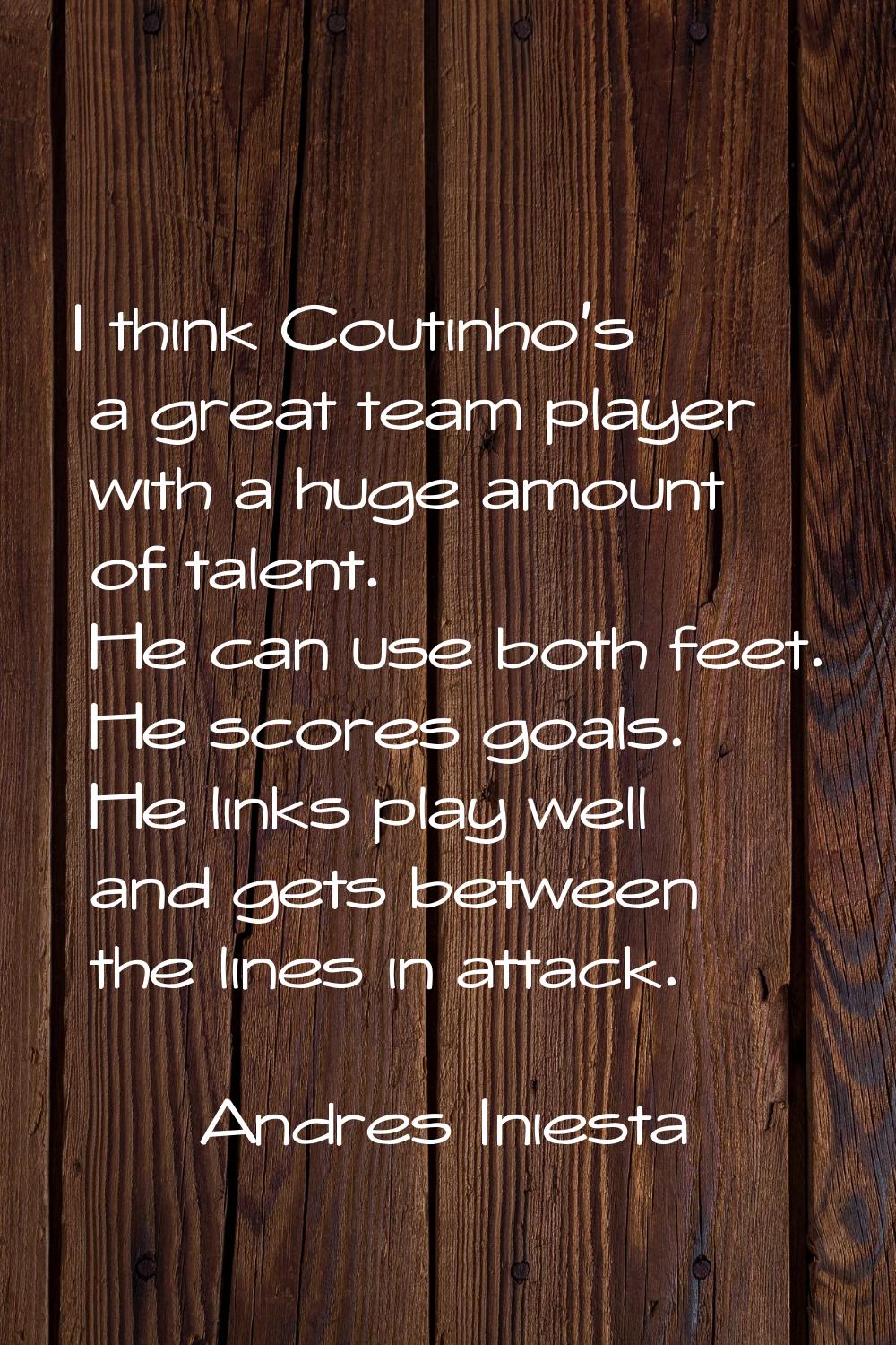 I think Coutinho's a great team player with a huge amount of talent. He can use both feet. He score