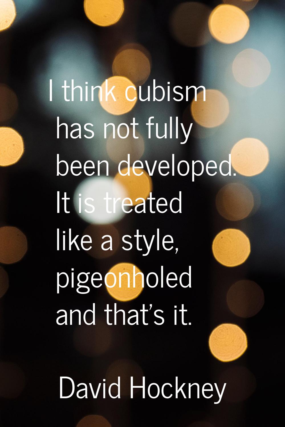 I think cubism has not fully been developed. It is treated like a style, pigeonholed and that's it.