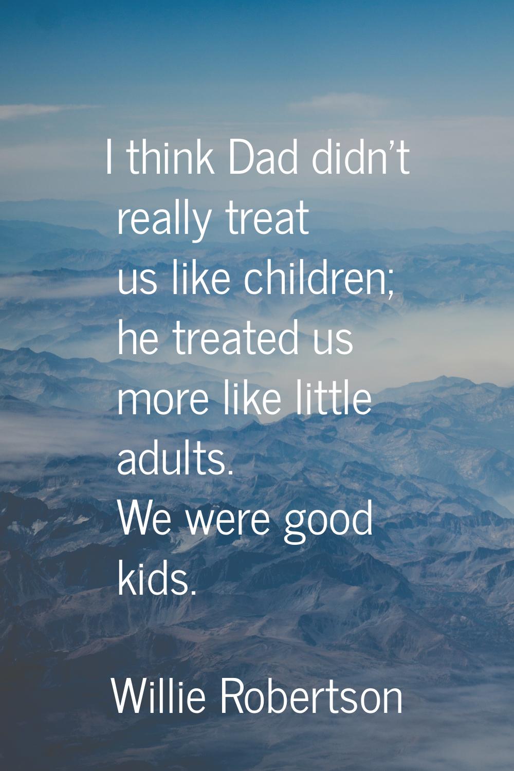 I think Dad didn't really treat us like children; he treated us more like little adults. We were go