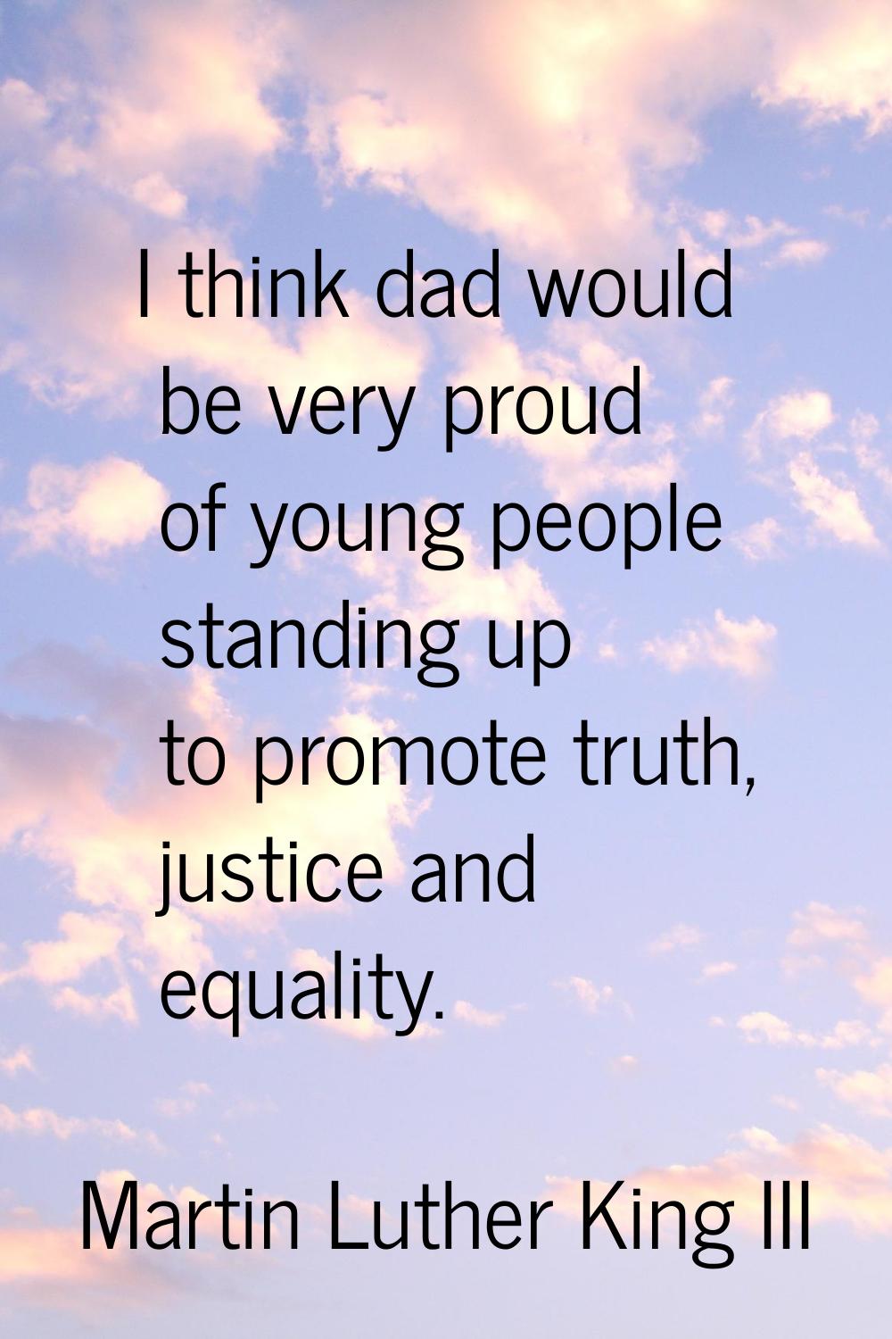 I think dad would be very proud of young people standing up to promote truth, justice and equality.