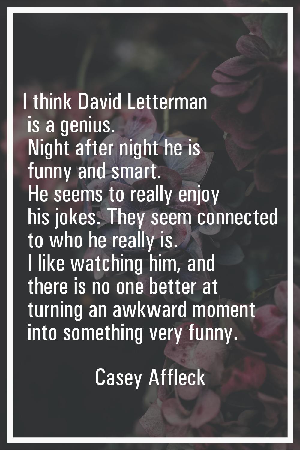 I think David Letterman is a genius. Night after night he is funny and smart. He seems to really en