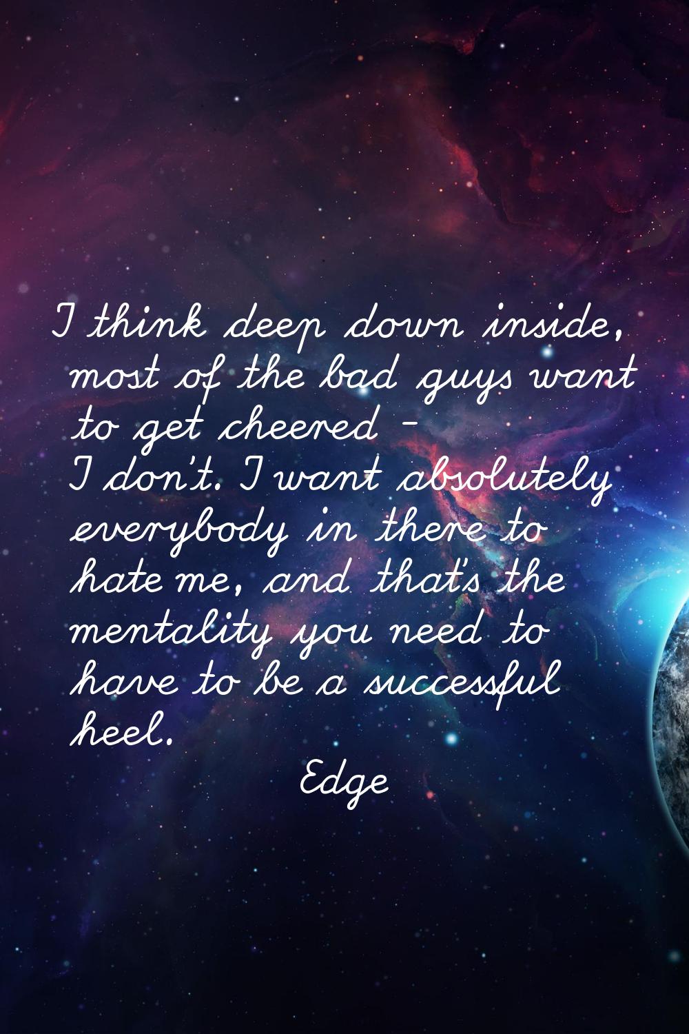 I think deep down inside, most of the bad guys want to get cheered - I don't. I want absolutely eve