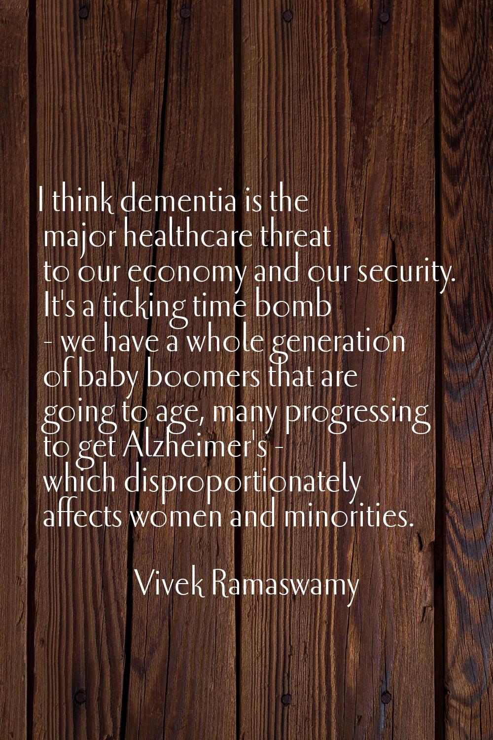 I think dementia is the major healthcare threat to our economy and our security. It's a ticking tim