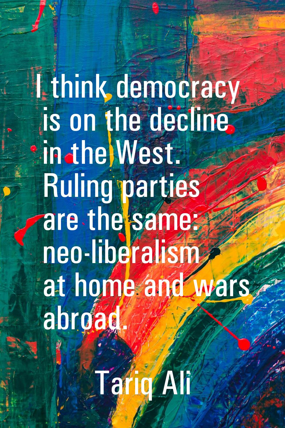 I think democracy is on the decline in the West. Ruling parties are the same: neo-liberalism at hom