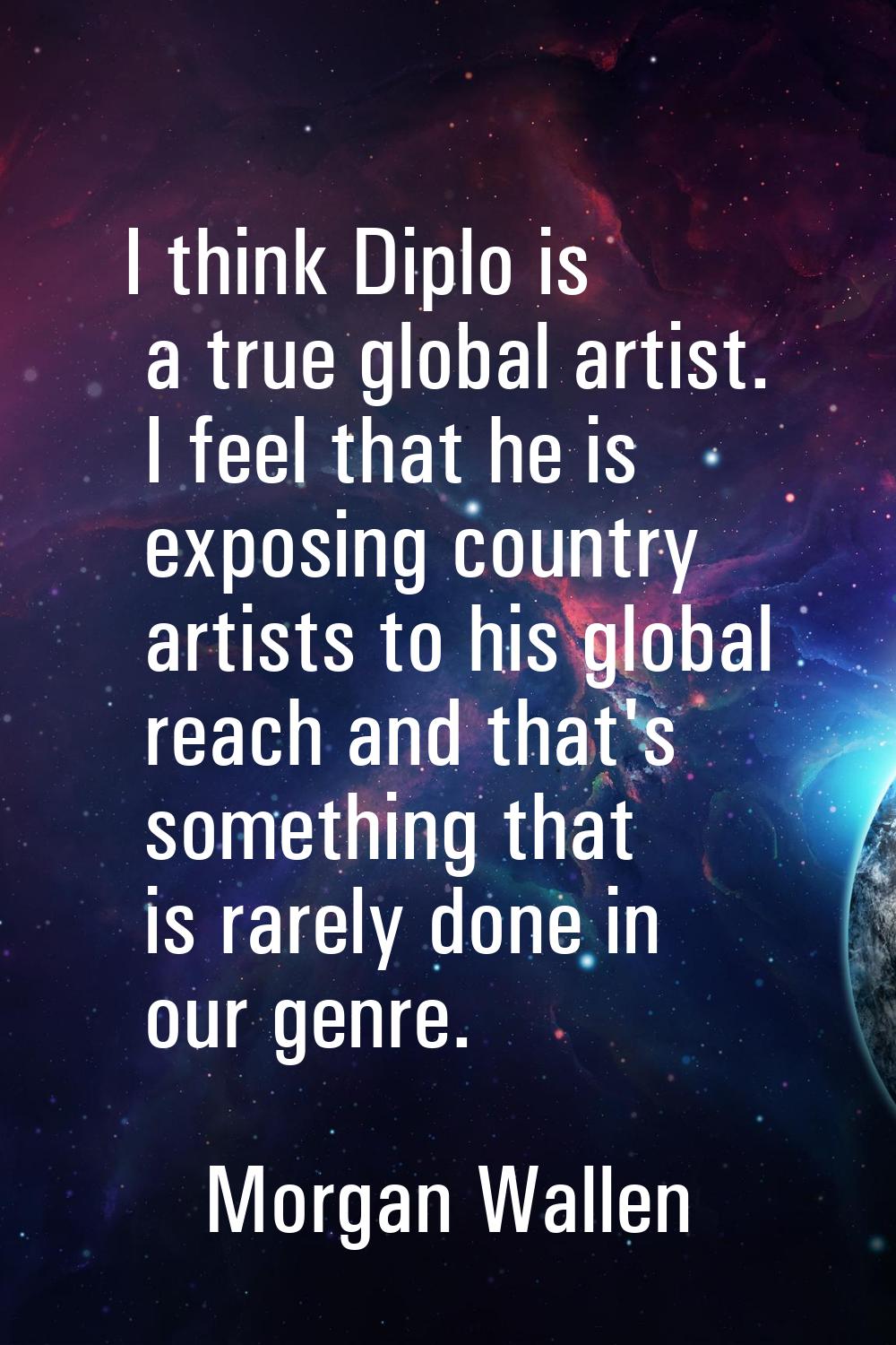 I think Diplo is a true global artist. I feel that he is exposing country artists to his global rea